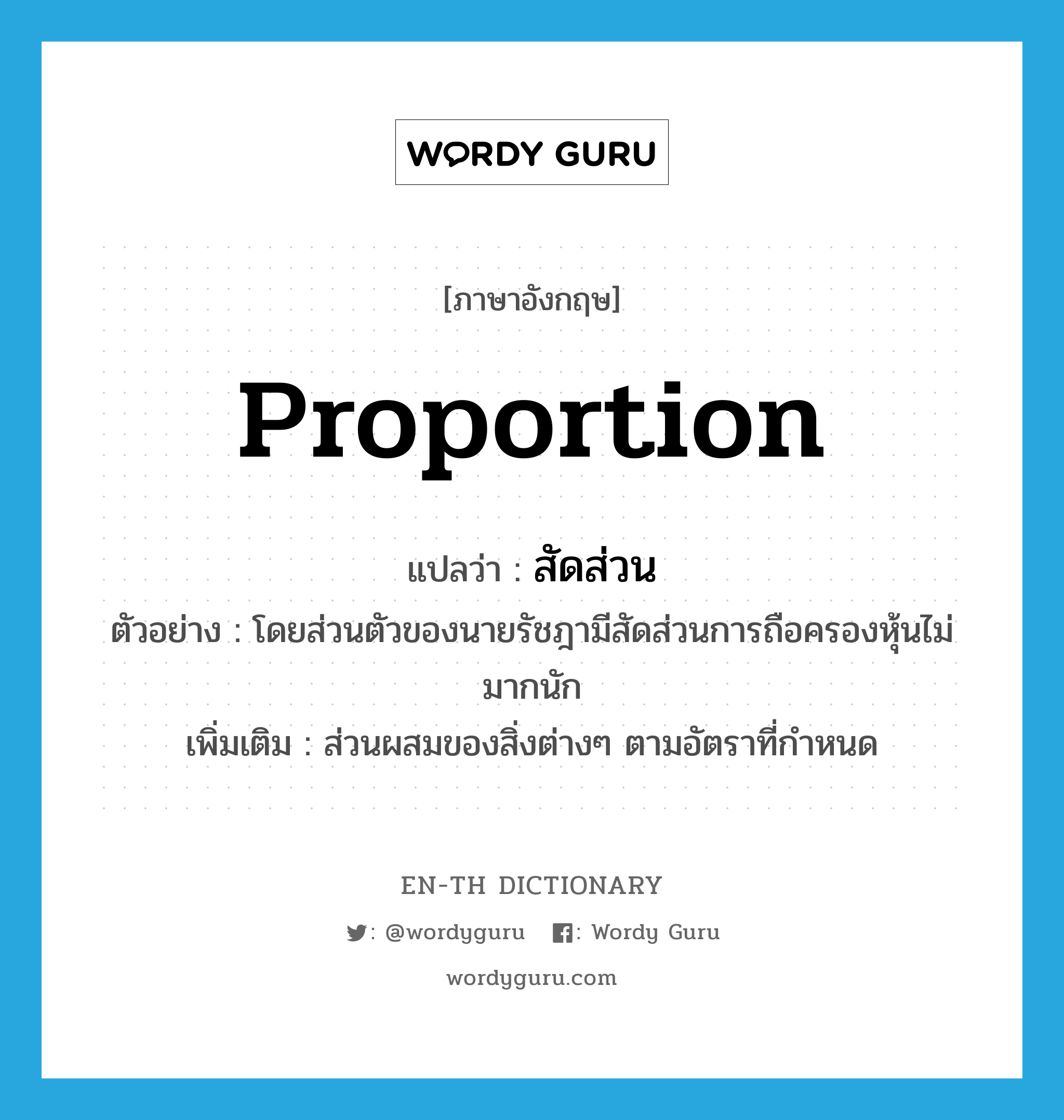 proportion แปลว่า?, คำศัพท์ภาษาอังกฤษ proportion แปลว่า สัดส่วน ประเภท N ตัวอย่าง โดยส่วนตัวของนายรัชฎามีสัดส่วนการถือครองหุ้นไม่มากนัก เพิ่มเติม ส่วนผสมของสิ่งต่างๆ ตามอัตราที่กำหนด หมวด N