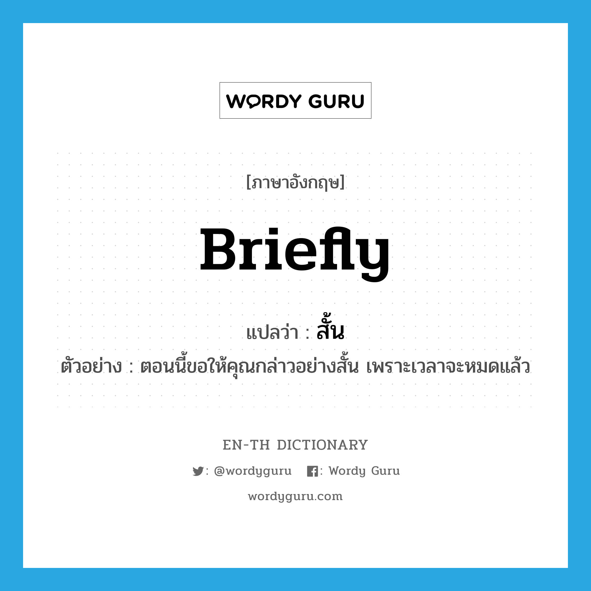 briefly แปลว่า?, คำศัพท์ภาษาอังกฤษ briefly แปลว่า สั้น ประเภท ADV ตัวอย่าง ตอนนี้ขอให้คุณกล่าวอย่างสั้น เพราะเวลาจะหมดแล้ว หมวด ADV