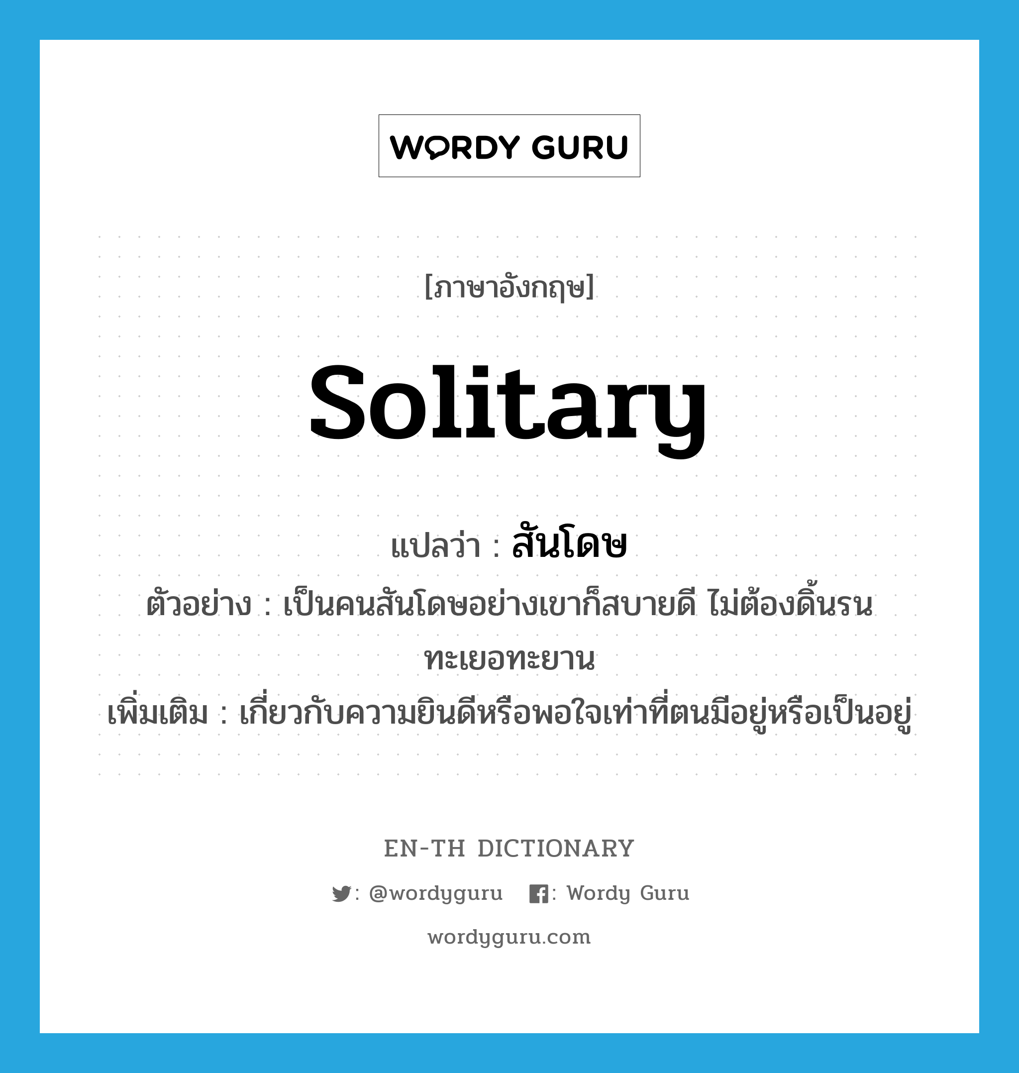 solitary แปลว่า?, คำศัพท์ภาษาอังกฤษ solitary แปลว่า สันโดษ ประเภท ADJ ตัวอย่าง เป็นคนสันโดษอย่างเขาก็สบายดี ไม่ต้องดิ้นรนทะเยอทะยาน เพิ่มเติม เกี่ยวกับความยินดีหรือพอใจเท่าที่ตนมีอยู่หรือเป็นอยู่ หมวด ADJ