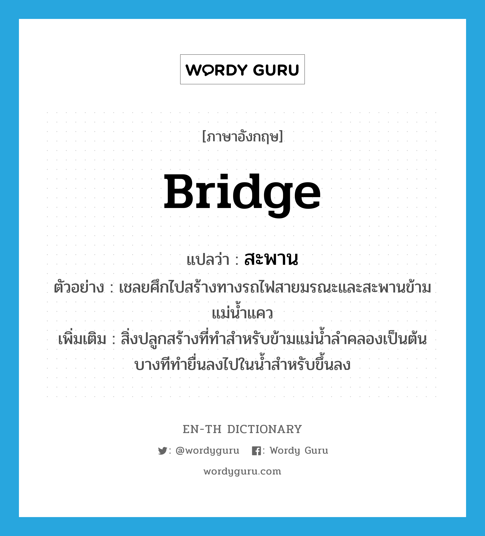 bridge แปลว่า?, คำศัพท์ภาษาอังกฤษ bridge แปลว่า สะพาน ประเภท N ตัวอย่าง เชลยศึกไปสร้างทางรถไฟสายมรณะและสะพานข้ามแม่น้ำแคว เพิ่มเติม สิ่งปลูกสร้างที่ทำสำหรับข้ามแม่น้ำลำคลองเป็นต้น บางทีทำยื่นลงไปในน้ำสำหรับขึ้นลง หมวด N