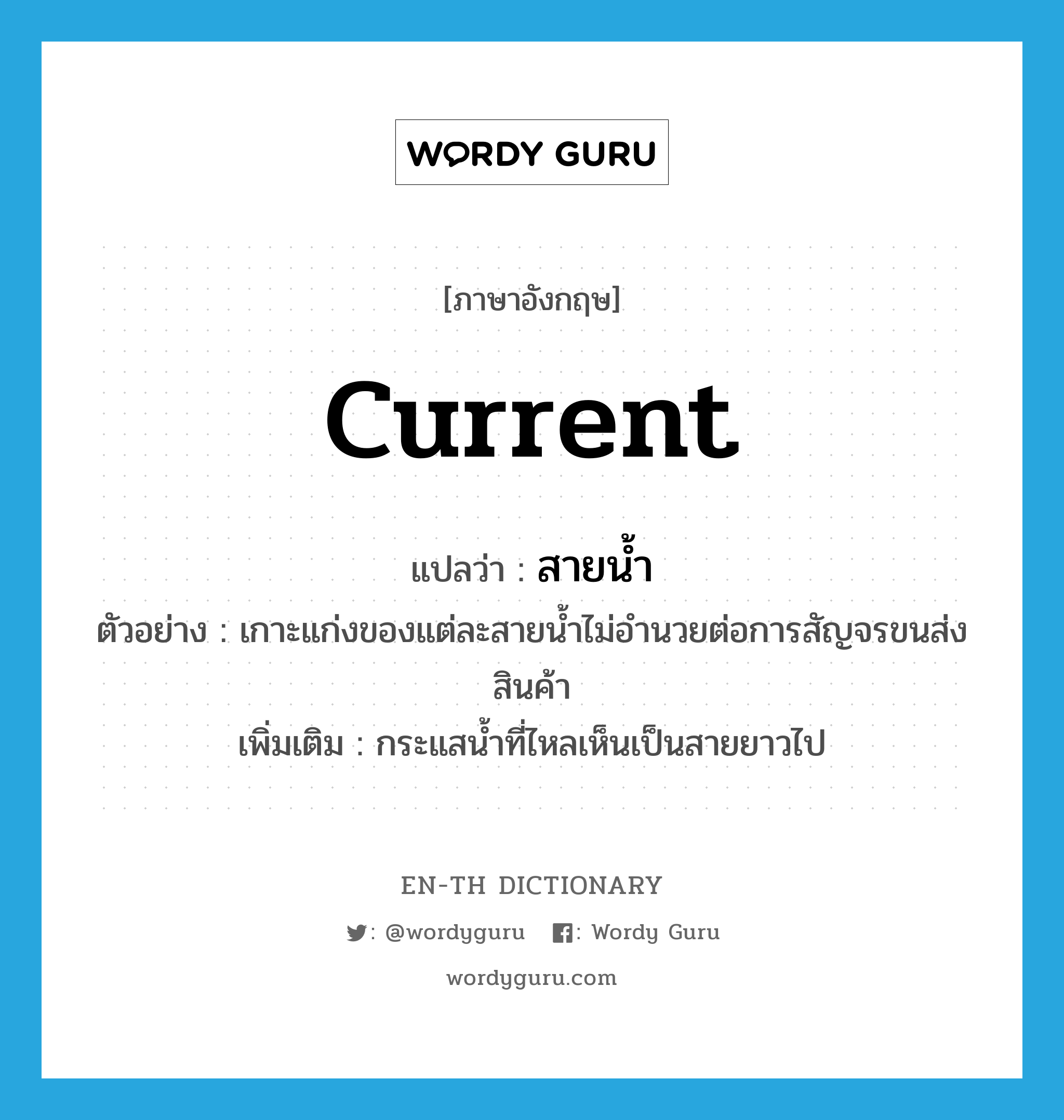 current แปลว่า?, คำศัพท์ภาษาอังกฤษ current แปลว่า สายน้ำ ประเภท N ตัวอย่าง เกาะแก่งของแต่ละสายน้ำไม่อำนวยต่อการสัญจรขนส่งสินค้า เพิ่มเติม กระแสน้ำที่ไหลเห็นเป็นสายยาวไป หมวด N