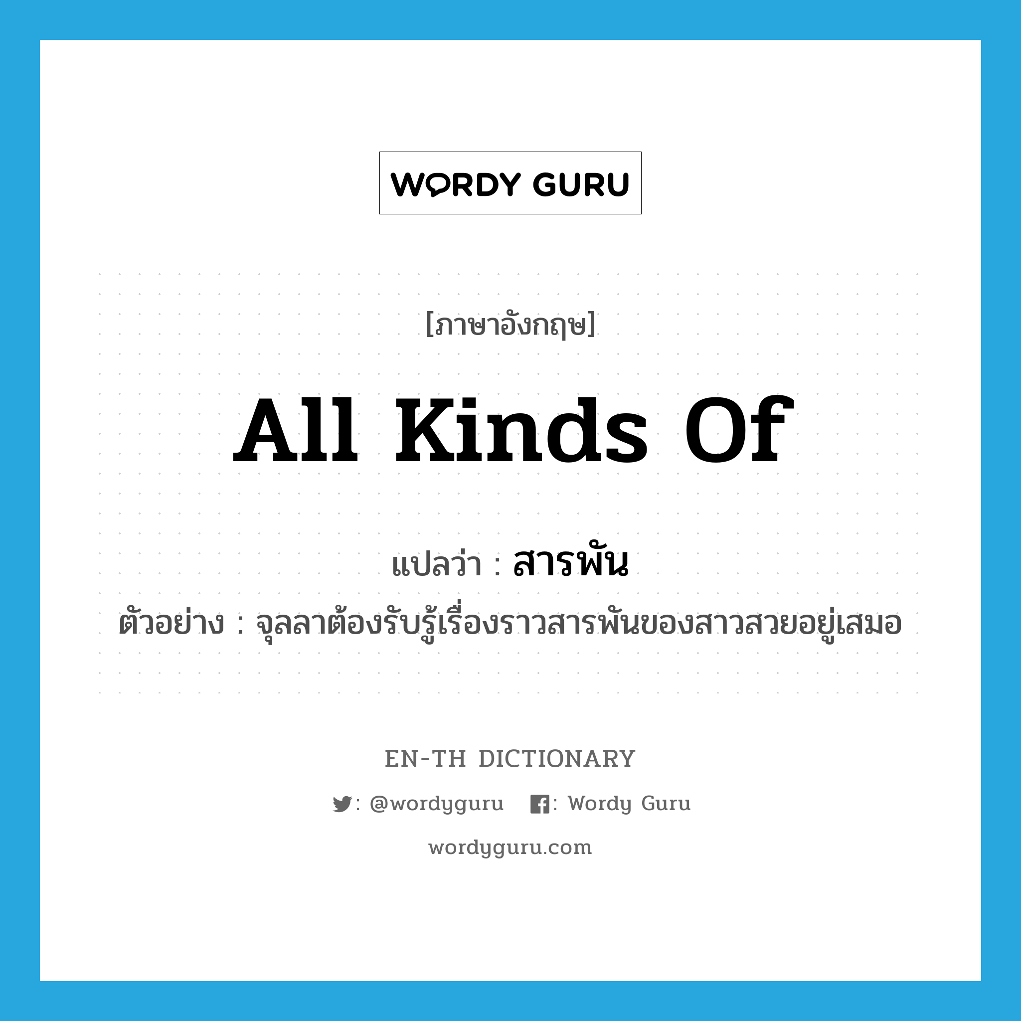 all kinds of แปลว่า?, คำศัพท์ภาษาอังกฤษ all kinds of แปลว่า สารพัน ประเภท ADJ ตัวอย่าง จุลลาต้องรับรู้เรื่องราวสารพันของสาวสวยอยู่เสมอ หมวด ADJ