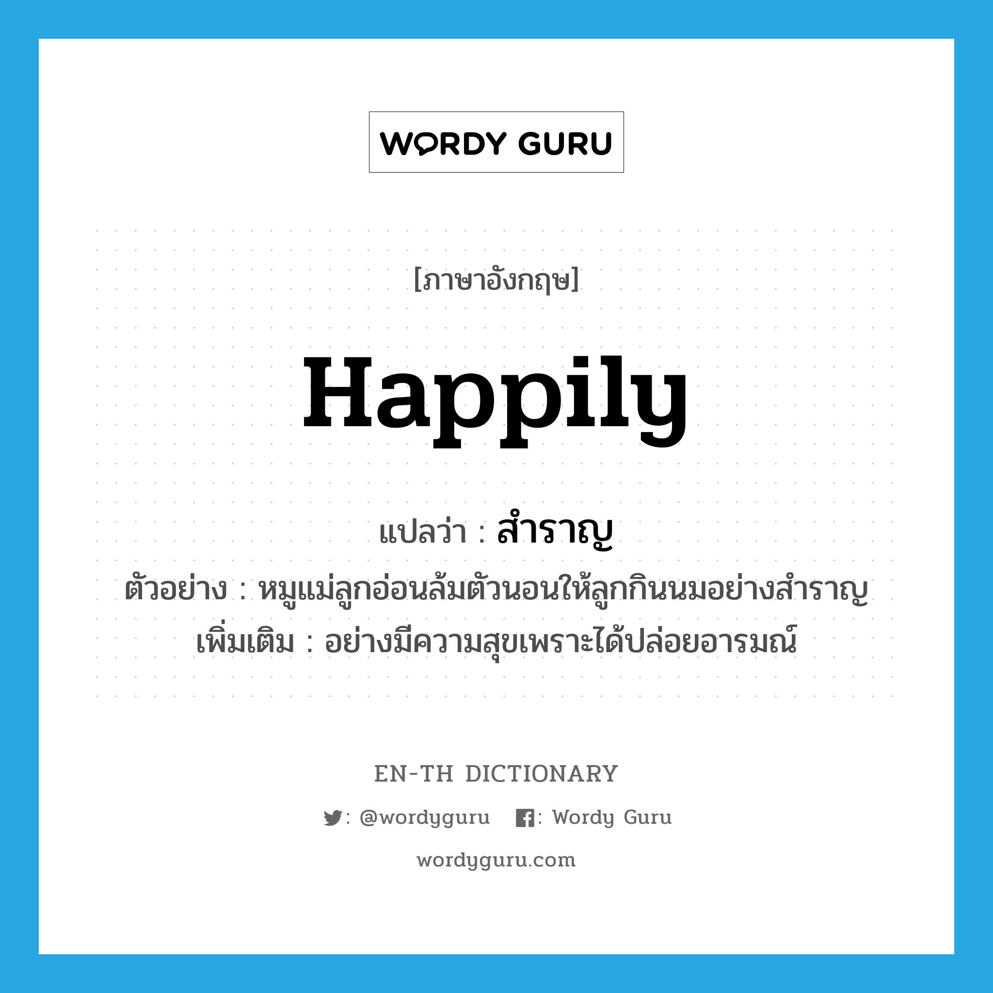 happily แปลว่า?, คำศัพท์ภาษาอังกฤษ happily แปลว่า สำราญ ประเภท ADV ตัวอย่าง หมูแม่ลูกอ่อนล้มตัวนอนให้ลูกกินนมอย่างสำราญ เพิ่มเติม อย่างมีความสุขเพราะได้ปล่อยอารมณ์ หมวด ADV