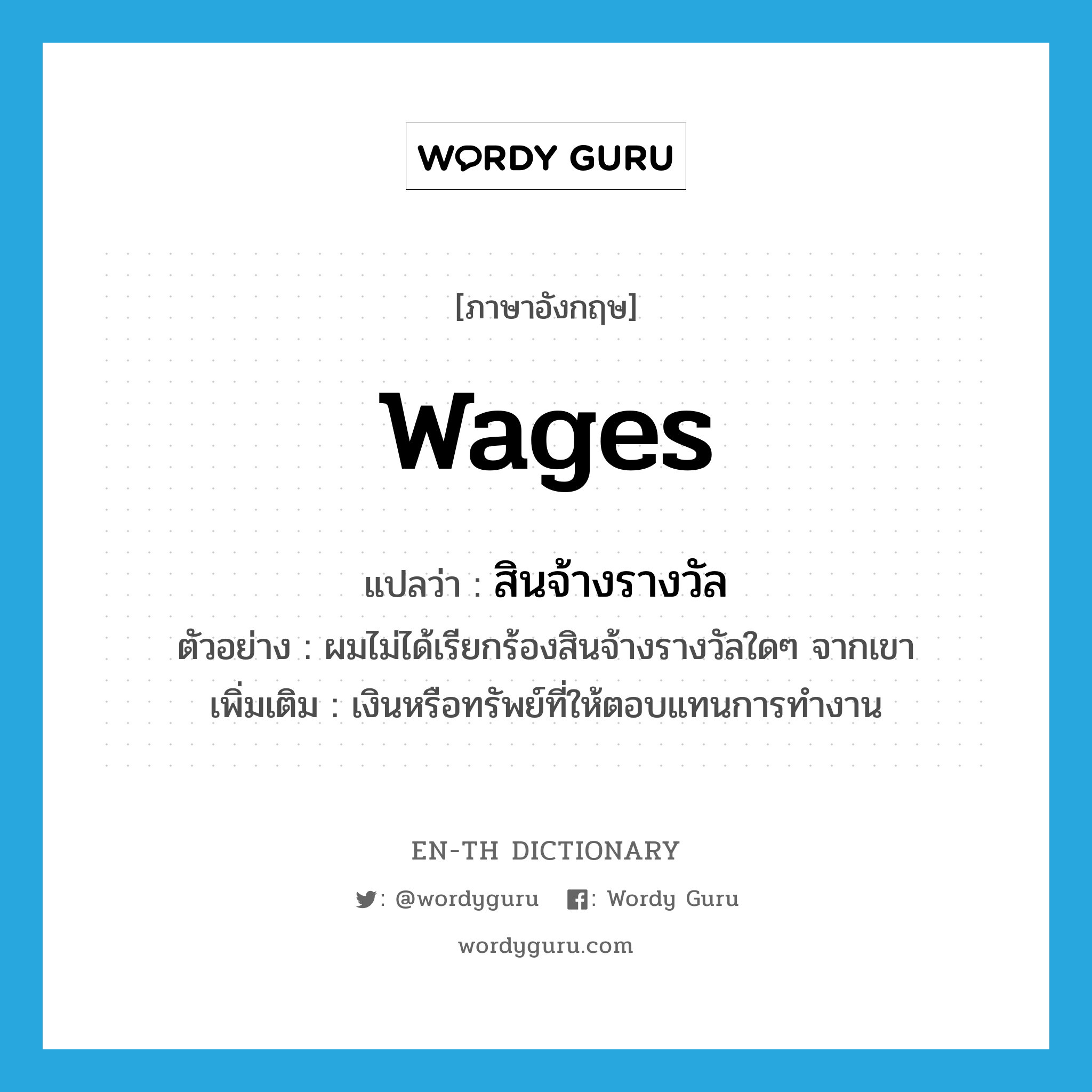 wages แปลว่า?, คำศัพท์ภาษาอังกฤษ wages แปลว่า สินจ้างรางวัล ประเภท N ตัวอย่าง ผมไม่ได้เรียกร้องสินจ้างรางวัลใดๆ จากเขา เพิ่มเติม เงินหรือทรัพย์ที่ให้ตอบแทนการทำงาน หมวด N