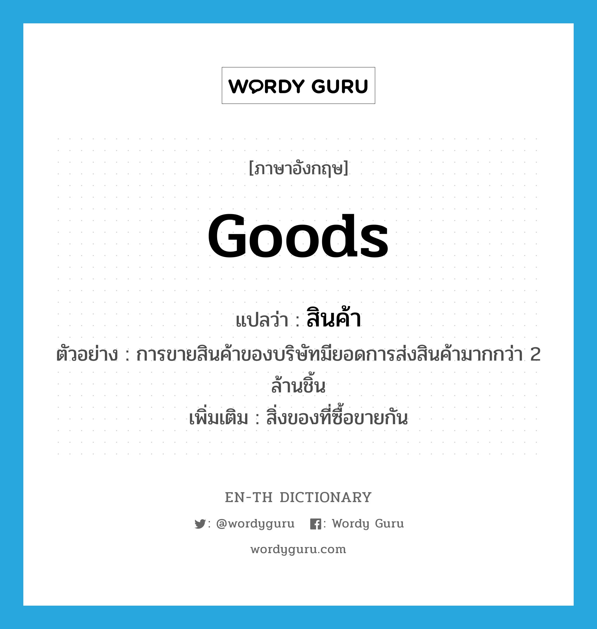 goods แปลว่า?, คำศัพท์ภาษาอังกฤษ goods แปลว่า สินค้า ประเภท N ตัวอย่าง การขายสินค้าของบริษัทมียอดการส่งสินค้ามากกว่า 2 ล้านชิ้น เพิ่มเติม สิ่งของที่ซื้อขายกัน หมวด N