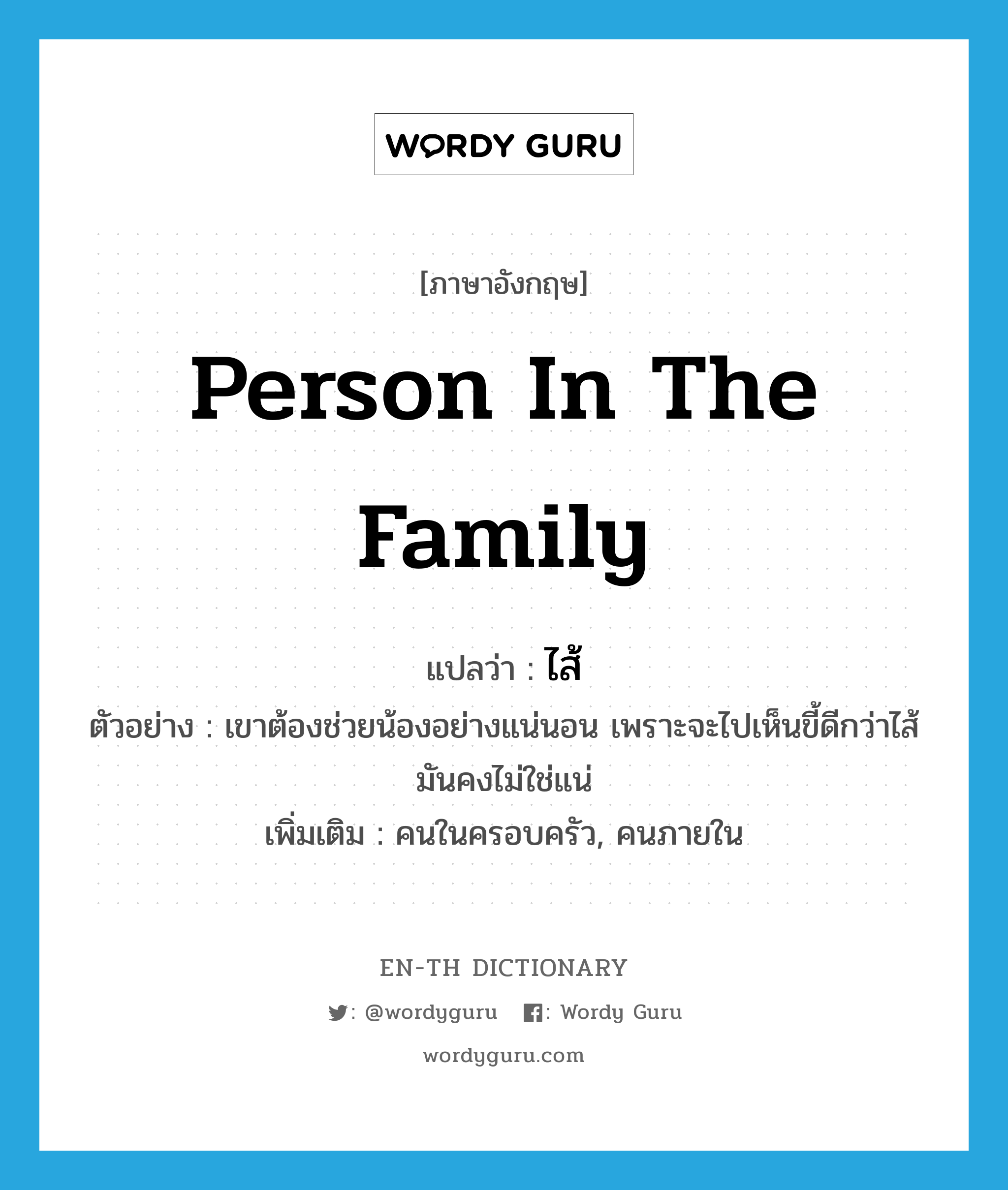 person in the family แปลว่า?, คำศัพท์ภาษาอังกฤษ person in the family แปลว่า ไส้ ประเภท N ตัวอย่าง เขาต้องช่วยน้องอย่างแน่นอน เพราะจะไปเห็นขี้ดีกว่าไส้ มันคงไม่ใช่แน่ เพิ่มเติม คนในครอบครัว, คนภายใน หมวด N