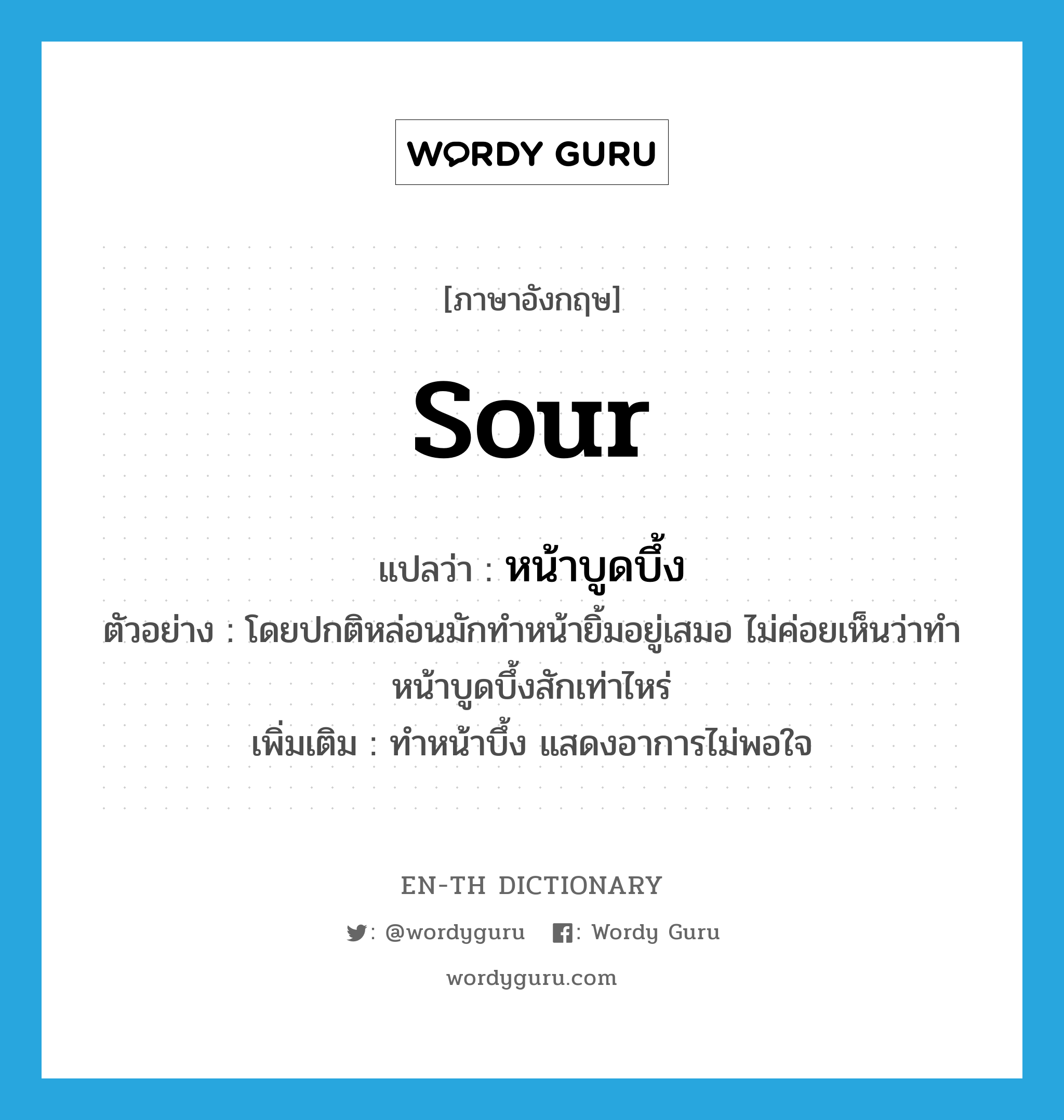 sour แปลว่า?, คำศัพท์ภาษาอังกฤษ sour แปลว่า หน้าบูดบึ้ง ประเภท ADJ ตัวอย่าง โดยปกติหล่อนมักทำหน้ายิ้มอยู่เสมอ ไม่ค่อยเห็นว่าทำหน้าบูดบึ้งสักเท่าไหร่ เพิ่มเติม ทำหน้าบึ้ง แสดงอาการไม่พอใจ หมวด ADJ