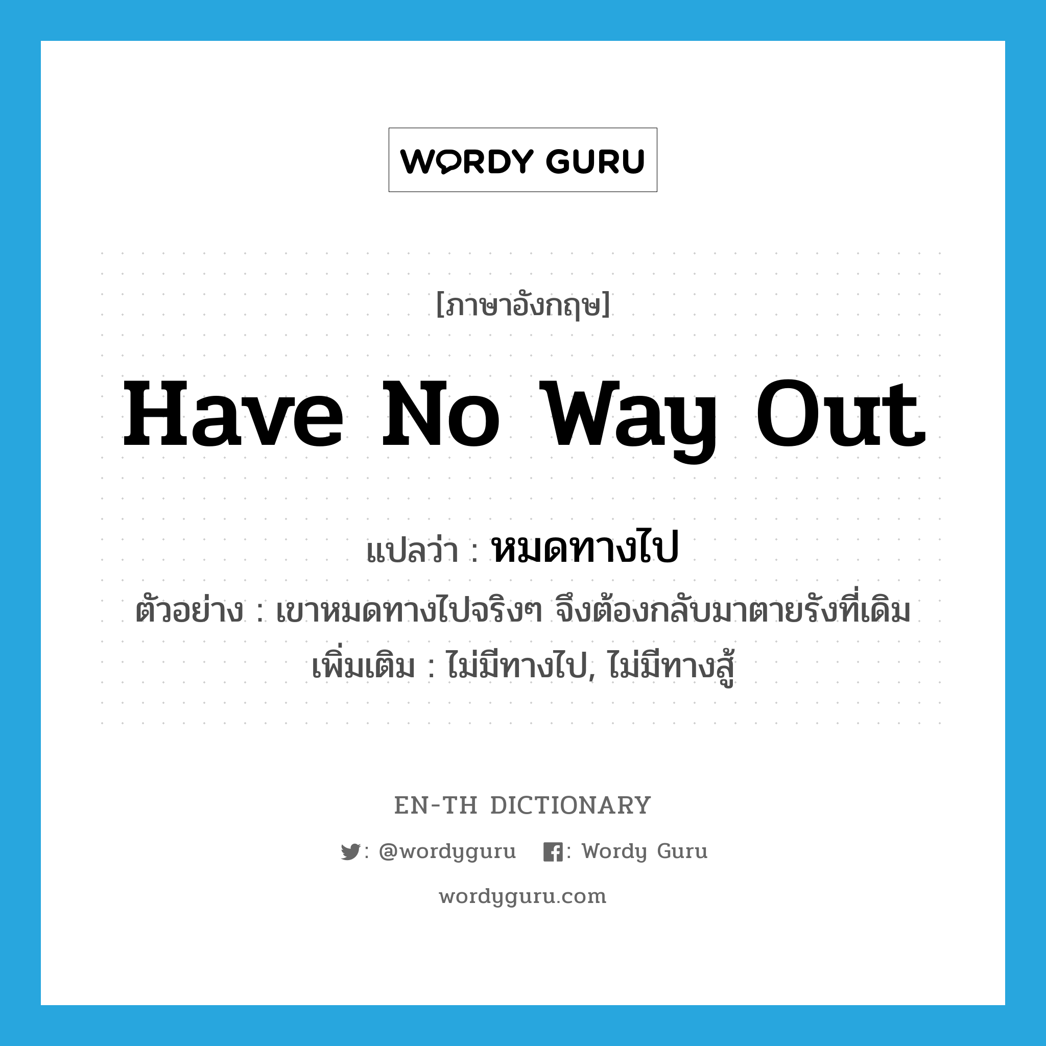 have no way out แปลว่า?, คำศัพท์ภาษาอังกฤษ have no way out แปลว่า หมดทางไป ประเภท V ตัวอย่าง เขาหมดทางไปจริงๆ จึงต้องกลับมาตายรังที่เดิม เพิ่มเติม ไม่มีทางไป, ไม่มีทางสู้ หมวด V