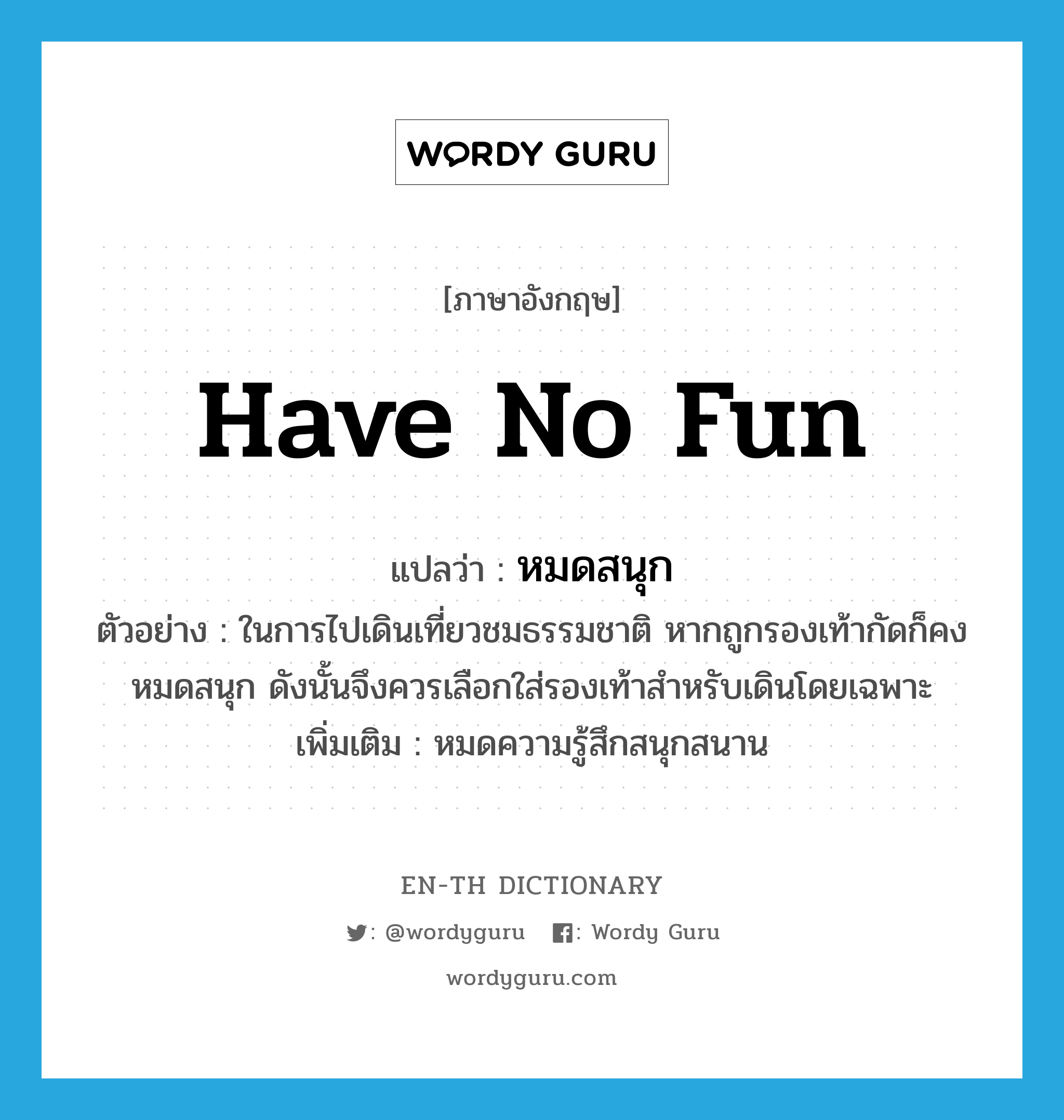 have no fun แปลว่า?, คำศัพท์ภาษาอังกฤษ have no fun แปลว่า หมดสนุก ประเภท V ตัวอย่าง ในการไปเดินเที่ยวชมธรรมชาติ หากถูกรองเท้ากัดก็คงหมดสนุก ดังนั้นจึงควรเลือกใส่รองเท้าสำหรับเดินโดยเฉพาะ เพิ่มเติม หมดความรู้สึกสนุกสนาน หมวด V