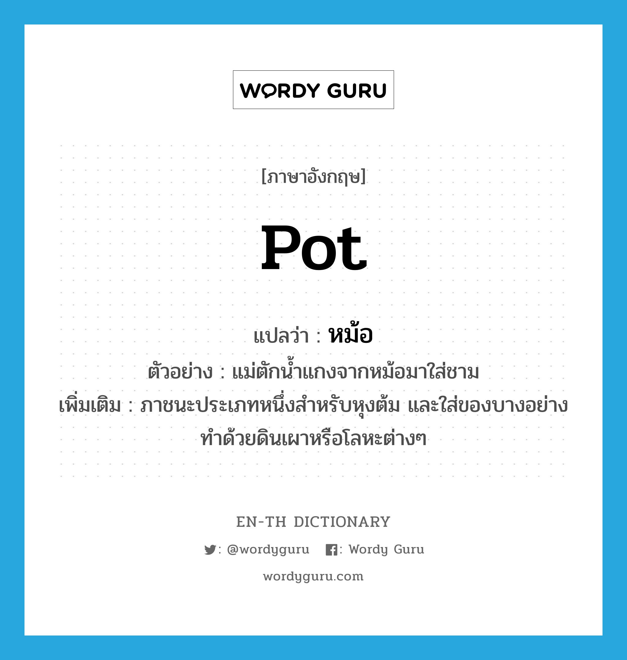 pot แปลว่า?, คำศัพท์ภาษาอังกฤษ pot แปลว่า หม้อ ประเภท N ตัวอย่าง แม่ตักน้ำแกงจากหม้อมาใส่ชาม เพิ่มเติม ภาชนะประเภทหนึ่งสำหรับหุงต้ม และใส่ของบางอย่าง ทำด้วยดินเผาหรือโลหะต่างๆ หมวด N