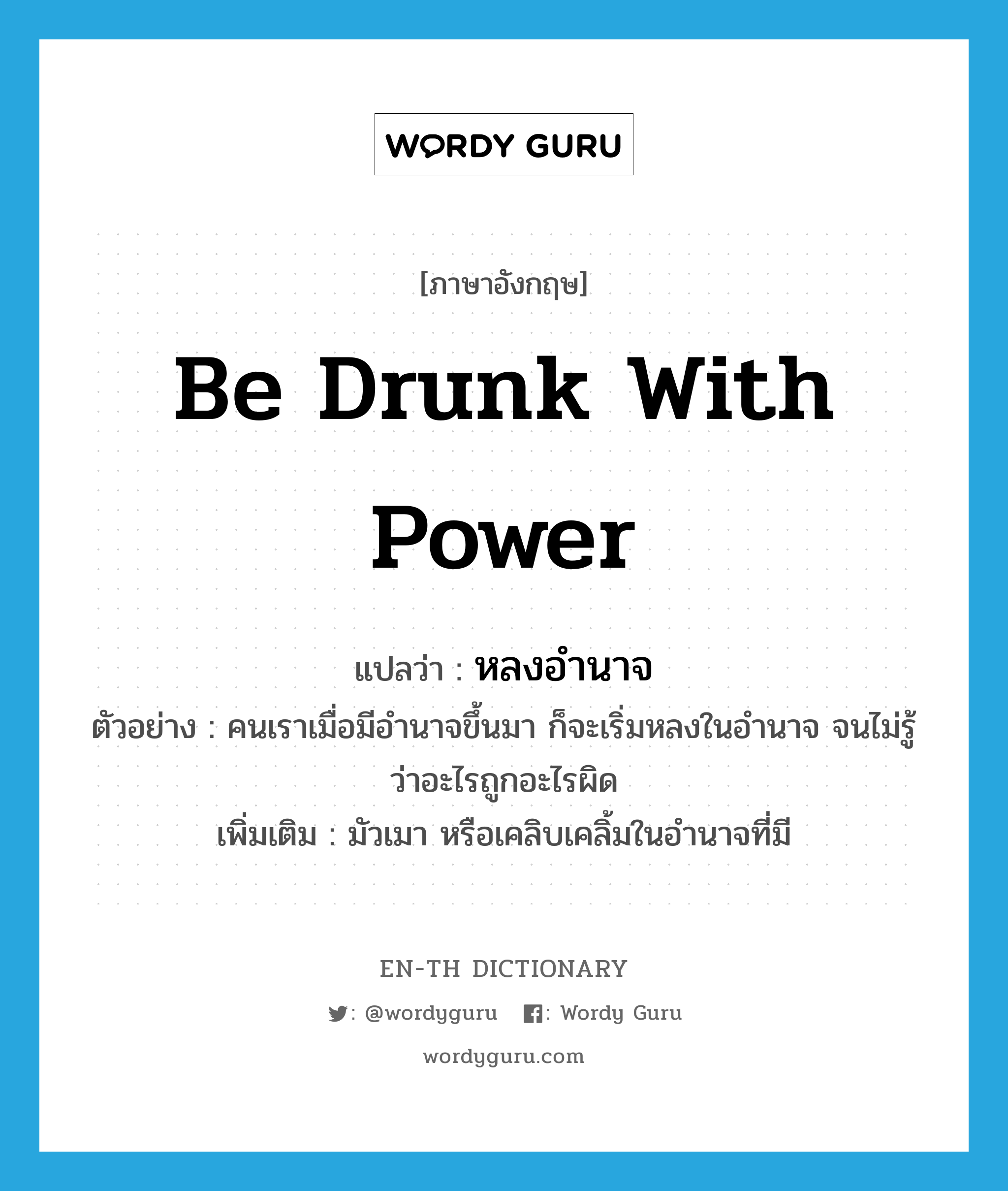 be drunk with power แปลว่า?, คำศัพท์ภาษาอังกฤษ be drunk with power แปลว่า หลงอำนาจ ประเภท V ตัวอย่าง คนเราเมื่อมีอำนาจขึ้นมา ก็จะเริ่มหลงในอำนาจ จนไม่รู้ว่าอะไรถูกอะไรผิด เพิ่มเติม มัวเมา หรือเคลิบเคลิ้มในอำนาจที่มี หมวด V