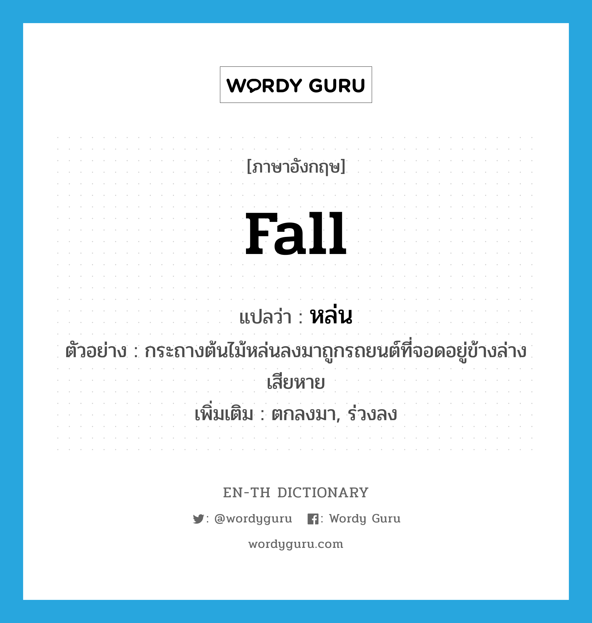 fall แปลว่า?, คำศัพท์ภาษาอังกฤษ fall แปลว่า หล่น ประเภท V ตัวอย่าง กระถางต้นไม้หล่นลงมาถูกรถยนต์ที่จอดอยู่ข้างล่างเสียหาย เพิ่มเติม ตกลงมา, ร่วงลง หมวด V