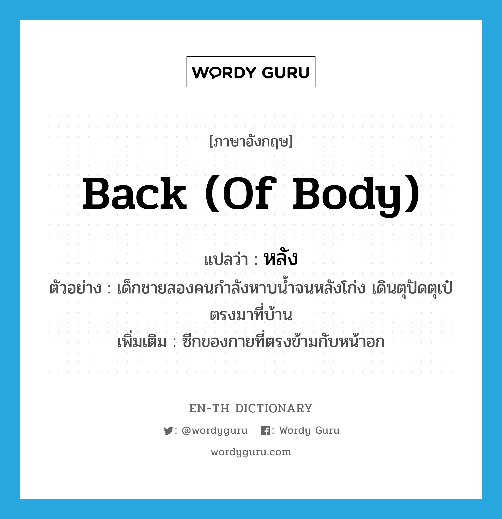 back (of body) แปลว่า?, คำศัพท์ภาษาอังกฤษ back (of body) แปลว่า หลัง ประเภท N ตัวอย่าง เด็กชายสองคนกำลังหาบน้ำจนหลังโก่ง เดินตุปัดตุเป๋ตรงมาที่บ้าน เพิ่มเติม ซีกของกายที่ตรงข้ามกับหน้าอก หมวด N