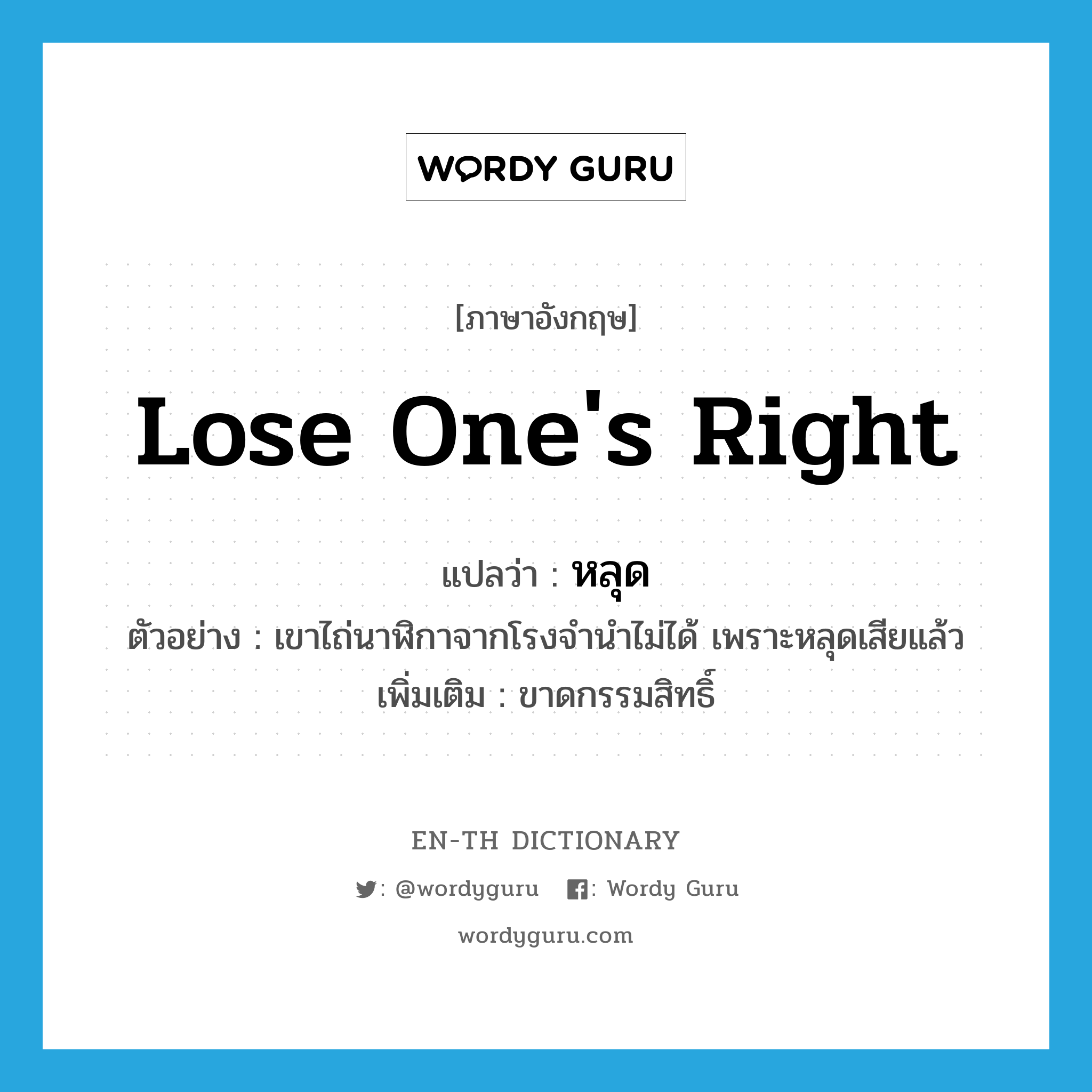 lose one&#39;s right แปลว่า?, คำศัพท์ภาษาอังกฤษ lose one&#39;s right แปลว่า หลุด ประเภท V ตัวอย่าง เขาไถ่นาฬิกาจากโรงจำนำไม่ได้ เพราะหลุดเสียแล้ว เพิ่มเติม ขาดกรรมสิทธิ์ หมวด V