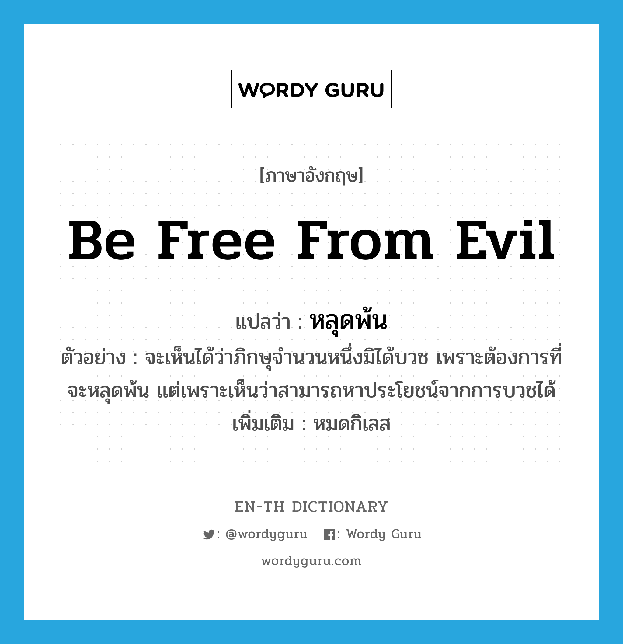 be free from evil แปลว่า?, คำศัพท์ภาษาอังกฤษ be free from evil แปลว่า หลุดพ้น ประเภท V ตัวอย่าง จะเห็นได้ว่าภิกษุจำนวนหนึ่งมิได้บวช เพราะต้องการที่จะหลุดพ้น แต่เพราะเห็นว่าสามารถหาประโยชน์จากการบวชได้ เพิ่มเติม หมดกิเลส หมวด V