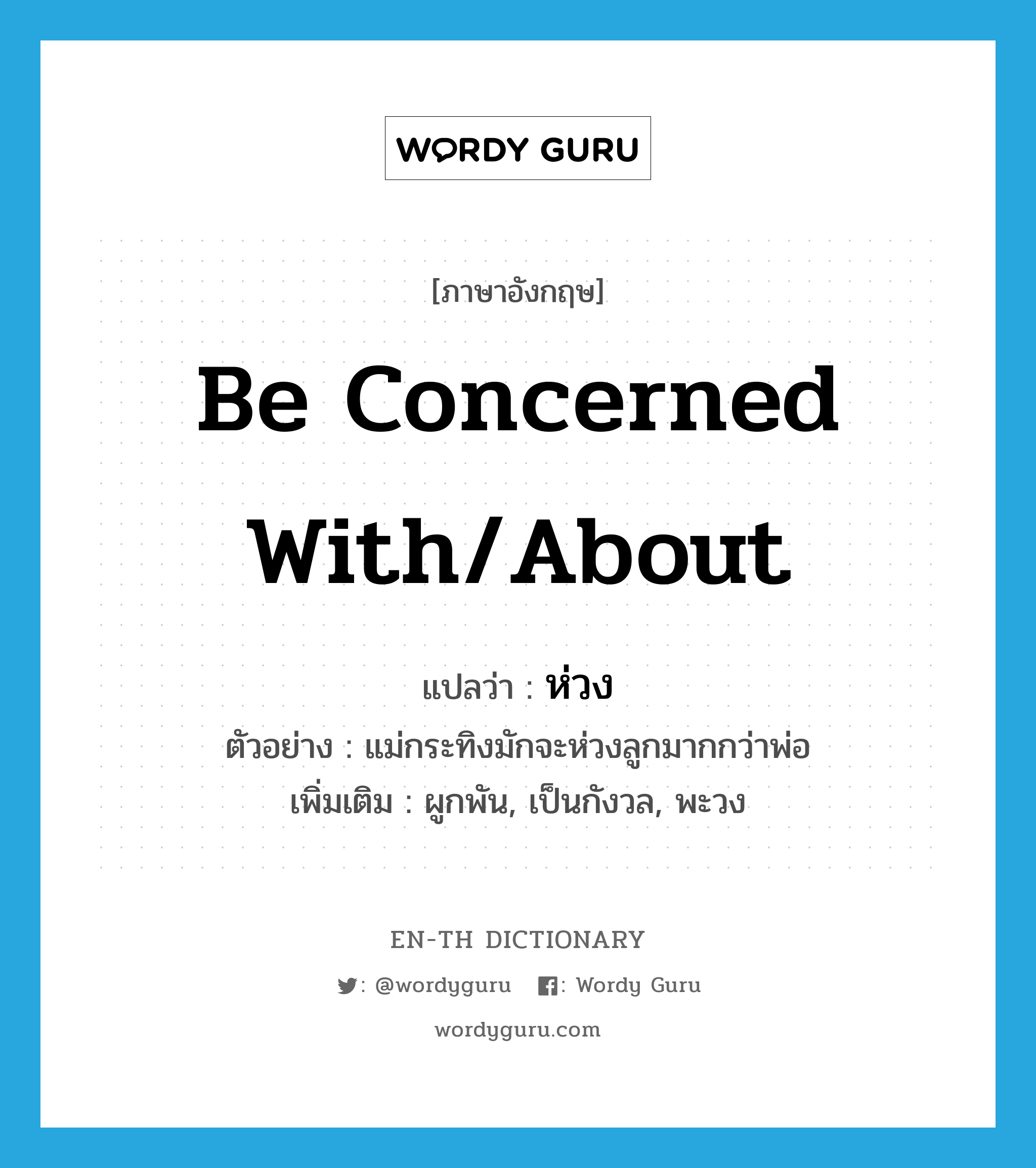 be concerned with/about แปลว่า?, คำศัพท์ภาษาอังกฤษ be concerned with/about แปลว่า ห่วง ประเภท V ตัวอย่าง แม่กระทิงมักจะห่วงลูกมากกว่าพ่อ เพิ่มเติม ผูกพัน, เป็นกังวล, พะวง หมวด V