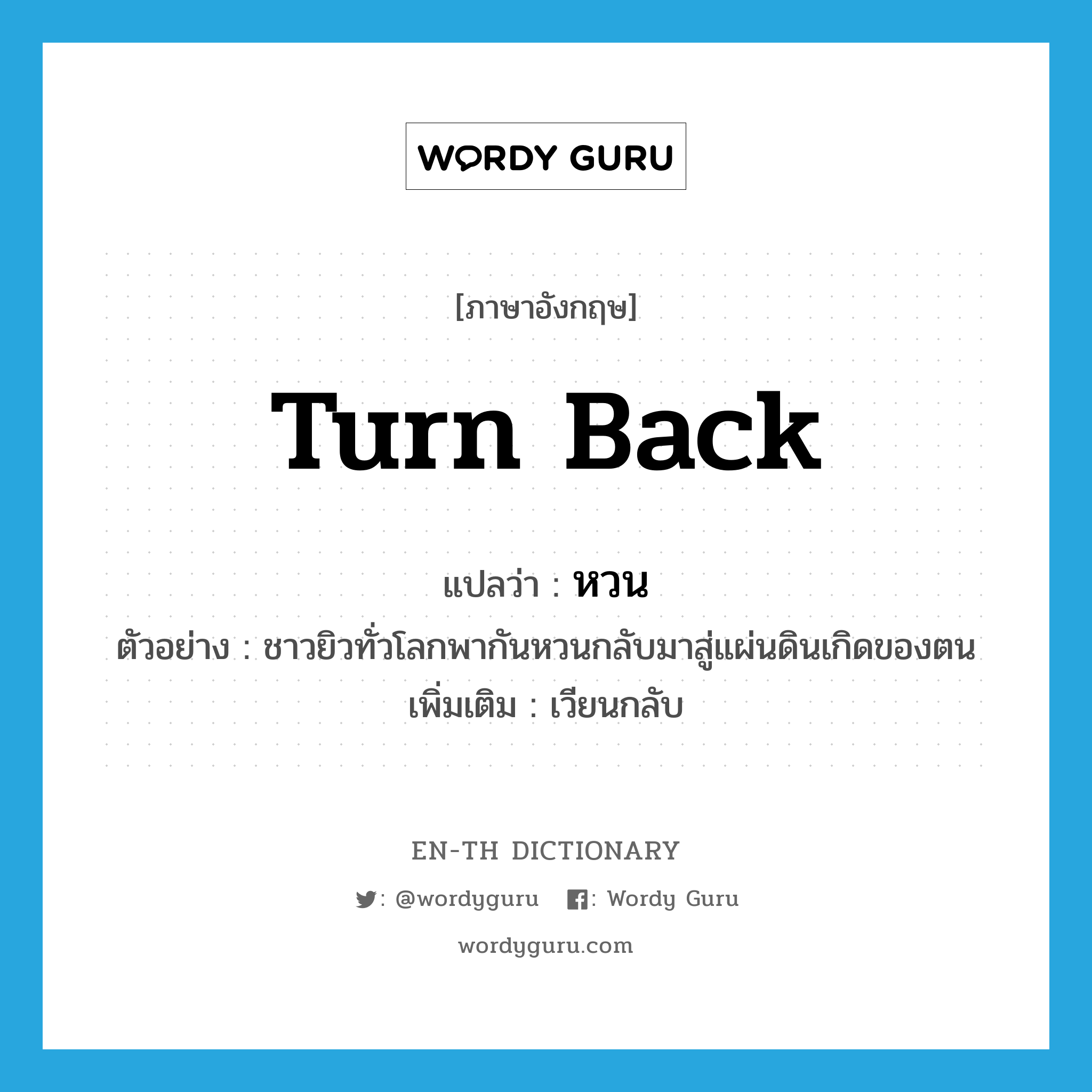 turn back แปลว่า?, คำศัพท์ภาษาอังกฤษ turn back แปลว่า หวน ประเภท V ตัวอย่าง ชาวยิวทั่วโลกพากันหวนกลับมาสู่แผ่นดินเกิดของตน เพิ่มเติม เวียนกลับ หมวด V