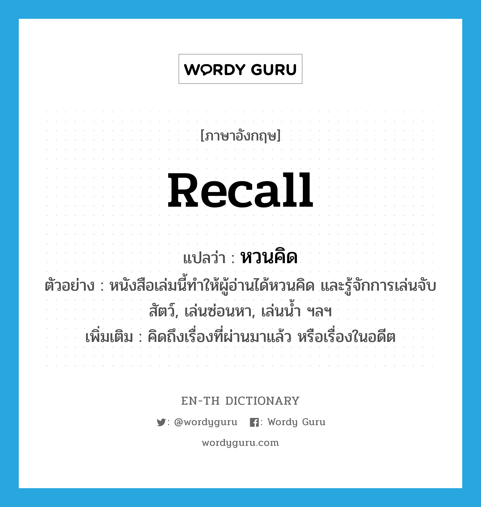 recall แปลว่า?, คำศัพท์ภาษาอังกฤษ recall แปลว่า หวนคิด ประเภท V ตัวอย่าง หนังสือเล่มนี้ทำให้ผู้อ่านได้หวนคิด และรู้จักการเล่นจับสัตว์, เล่นซ่อนหา, เล่นน้ำ ฯลฯ เพิ่มเติม คิดถึงเรื่องที่ผ่านมาแล้ว หรือเรื่องในอดีต หมวด V