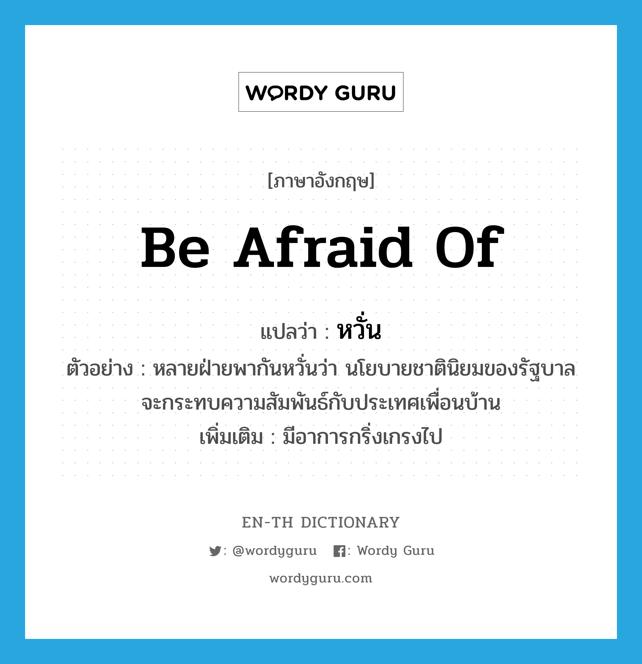 be afraid of แปลว่า?, คำศัพท์ภาษาอังกฤษ be afraid of แปลว่า หวั่น ประเภท V ตัวอย่าง หลายฝ่ายพากันหวั่นว่า นโยบายชาตินิยมของรัฐบาลจะกระทบความสัมพันธ์กับประเทศเพื่อนบ้าน เพิ่มเติม มีอาการกริ่งเกรงไป หมวด V