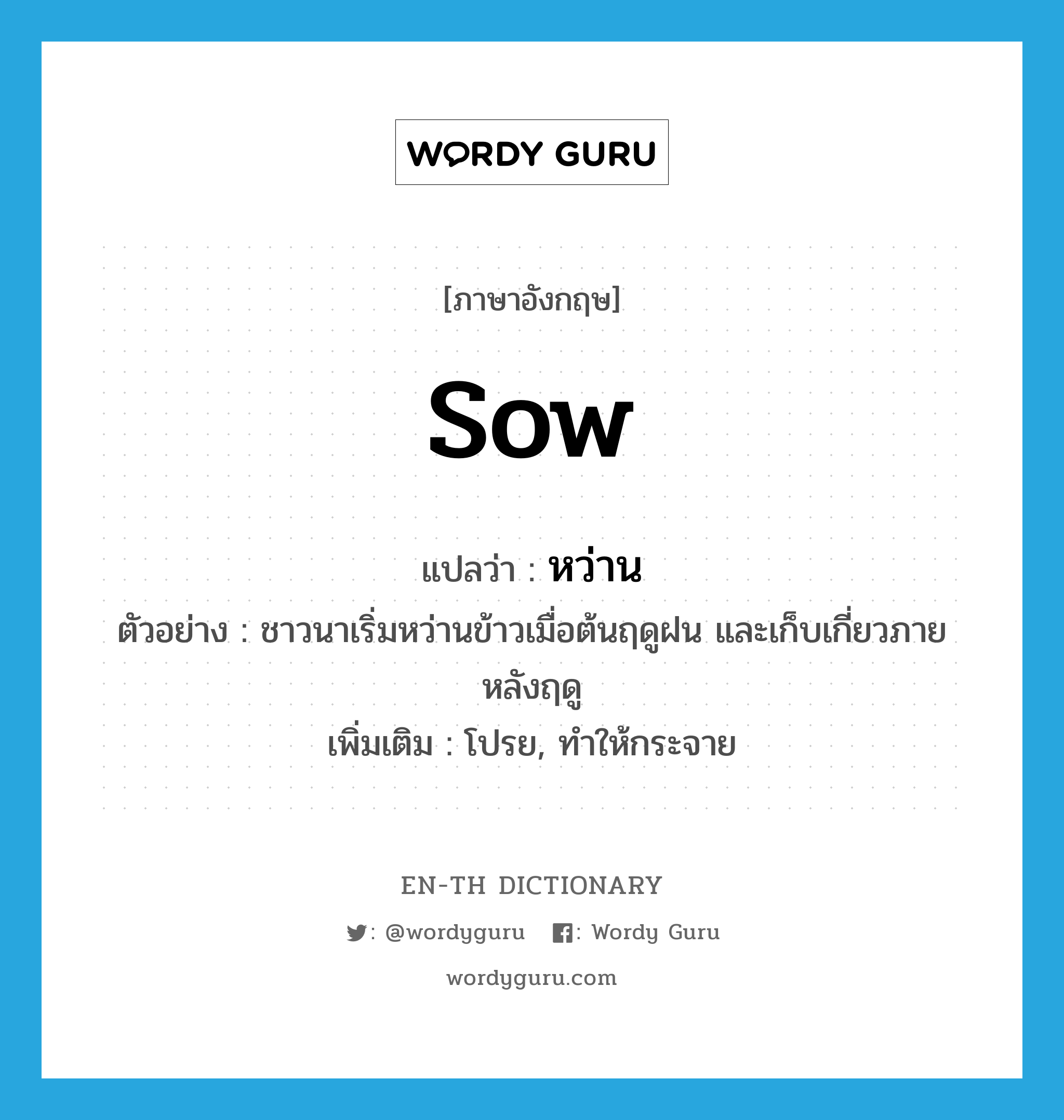 sow แปลว่า?, คำศัพท์ภาษาอังกฤษ sow แปลว่า หว่าน ประเภท V ตัวอย่าง ชาวนาเริ่มหว่านข้าวเมื่อต้นฤดูฝน และเก็บเกี่ยวภายหลังฤดู เพิ่มเติม โปรย, ทำให้กระจาย หมวด V