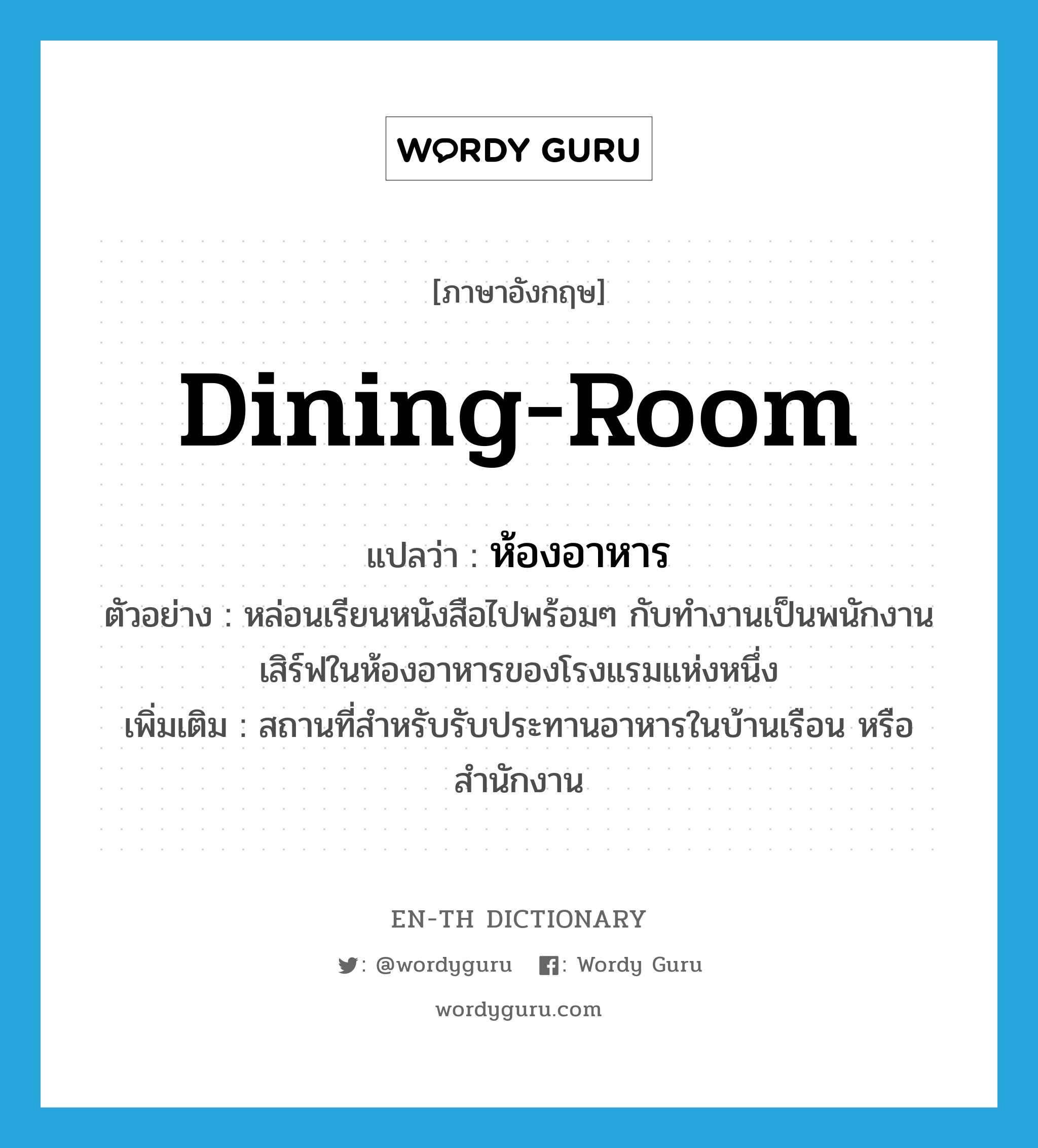 dining-room แปลว่า?, คำศัพท์ภาษาอังกฤษ dining-room แปลว่า ห้องอาหาร ประเภท N ตัวอย่าง หล่อนเรียนหนังสือไปพร้อมๆ กับทำงานเป็นพนักงานเสิร์ฟในห้องอาหารของโรงแรมแห่งหนึ่ง เพิ่มเติม สถานที่สำหรับรับประทานอาหารในบ้านเรือน หรือสำนักงาน หมวด N