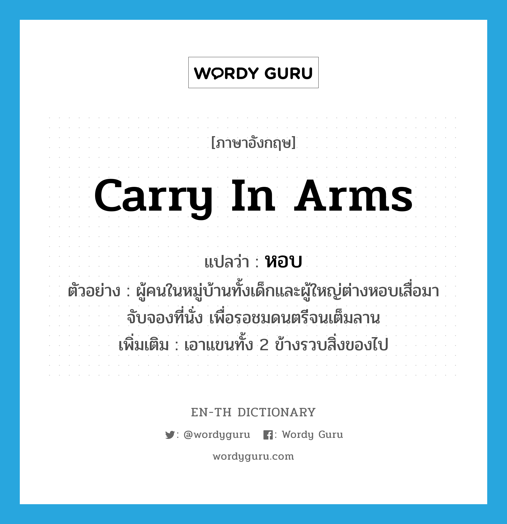 carry in arms แปลว่า?, คำศัพท์ภาษาอังกฤษ carry in arms แปลว่า หอบ ประเภท V ตัวอย่าง ผู้คนในหมู่บ้านทั้งเด็กและผู้ใหญ่ต่างหอบเสื่อมาจับจองที่นั่ง เพื่อรอชมดนตรีจนเต็มลาน เพิ่มเติม เอาแขนทั้ง 2 ข้างรวบสิ่งของไป หมวด V