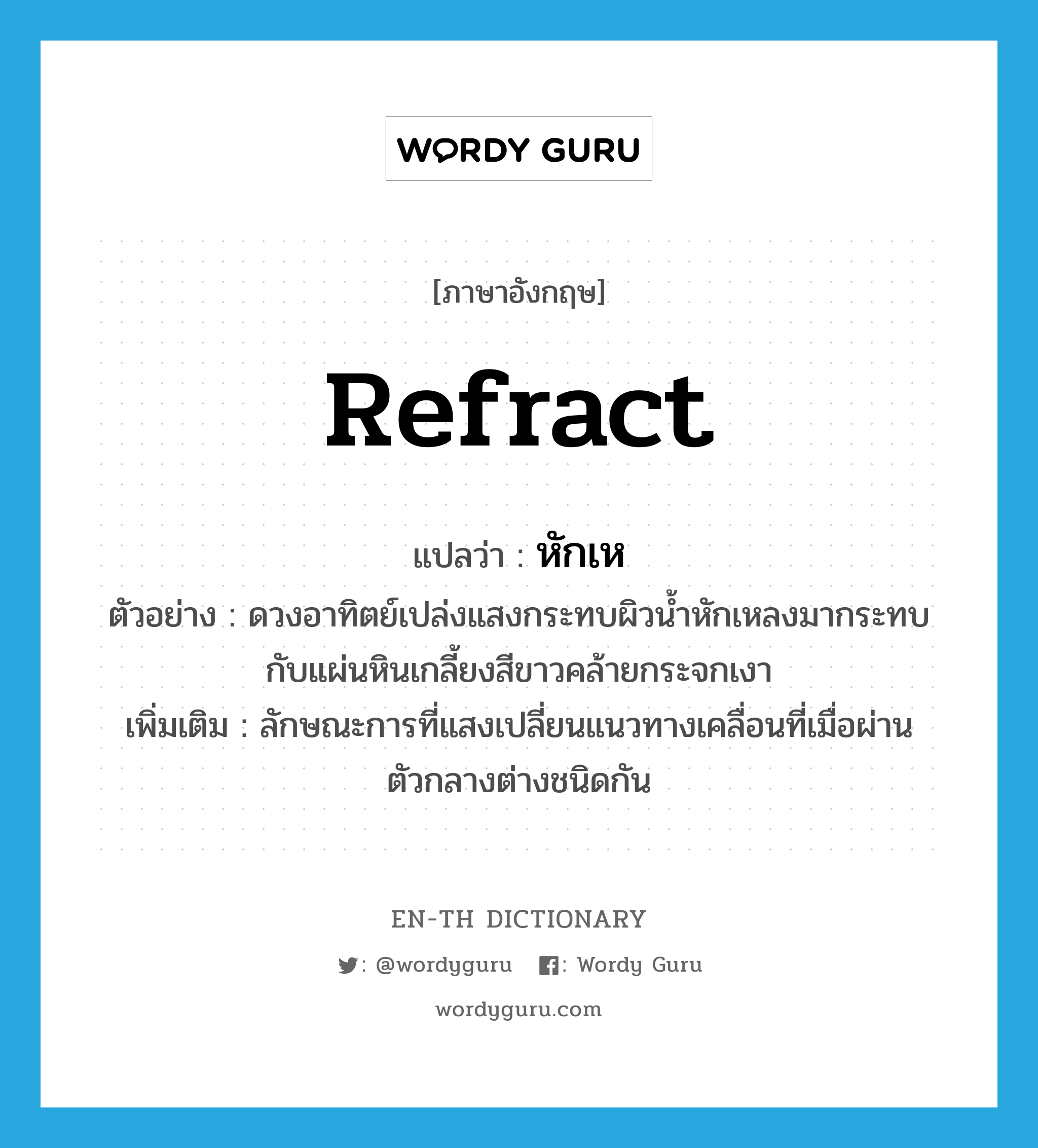 refract แปลว่า?, คำศัพท์ภาษาอังกฤษ refract แปลว่า หักเห ประเภท V ตัวอย่าง ดวงอาทิตย์เปล่งแสงกระทบผิวน้ำหักเหลงมากระทบกับแผ่นหินเกลี้ยงสีขาวคล้ายกระจกเงา เพิ่มเติม ลักษณะการที่แสงเปลี่ยนแนวทางเคลื่อนที่เมื่อผ่านตัวกลางต่างชนิดกัน หมวด V