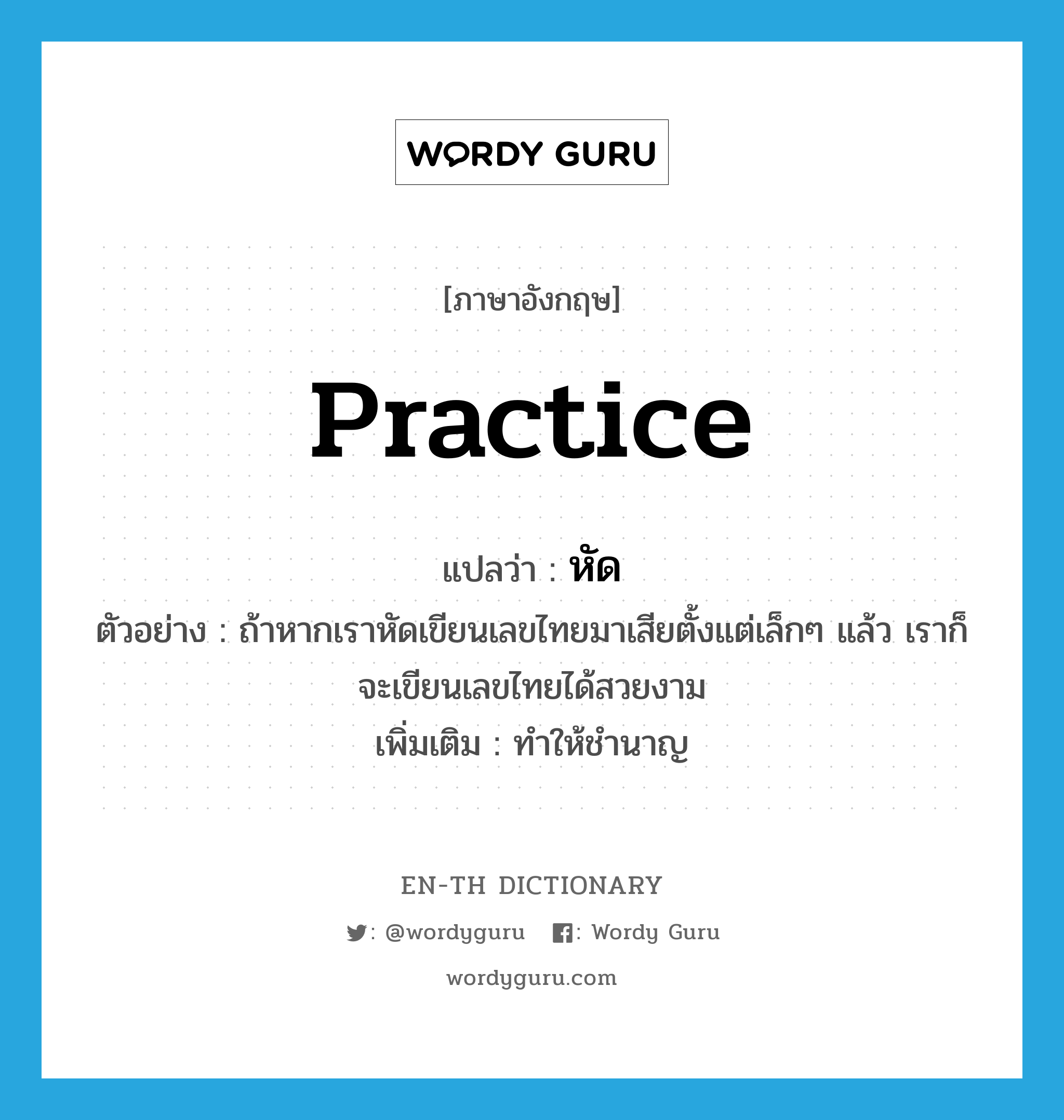 practice แปลว่า?, คำศัพท์ภาษาอังกฤษ practice แปลว่า หัด ประเภท V ตัวอย่าง ถ้าหากเราหัดเขียนเลขไทยมาเสียตั้งแต่เล็กๆ แล้ว เราก็จะเขียนเลขไทยได้สวยงาม เพิ่มเติม ทำให้ชำนาญ หมวด V