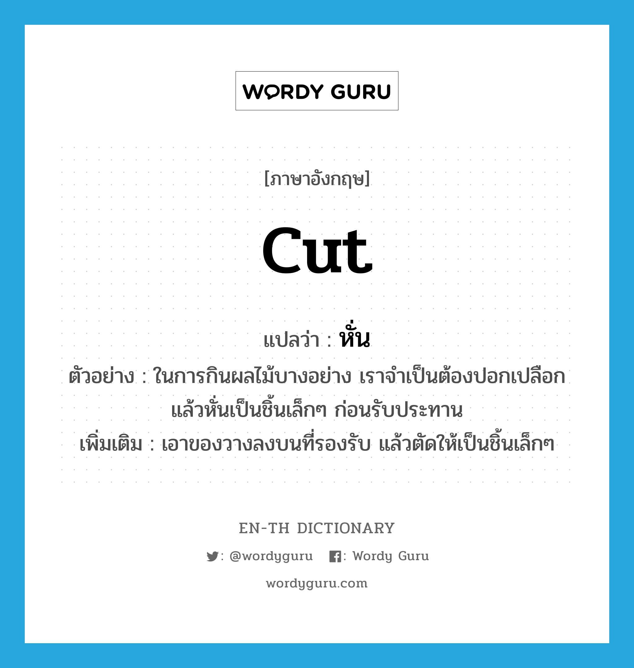 cut แปลว่า?, คำศัพท์ภาษาอังกฤษ cut แปลว่า หั่น ประเภท V ตัวอย่าง ในการกินผลไม้บางอย่าง เราจำเป็นต้องปอกเปลือก แล้วหั่นเป็นชิ้นเล็กๆ ก่อนรับประทาน เพิ่มเติม เอาของวางลงบนที่รองรับ แล้วตัดให้เป็นชิ้นเล็กๆ หมวด V