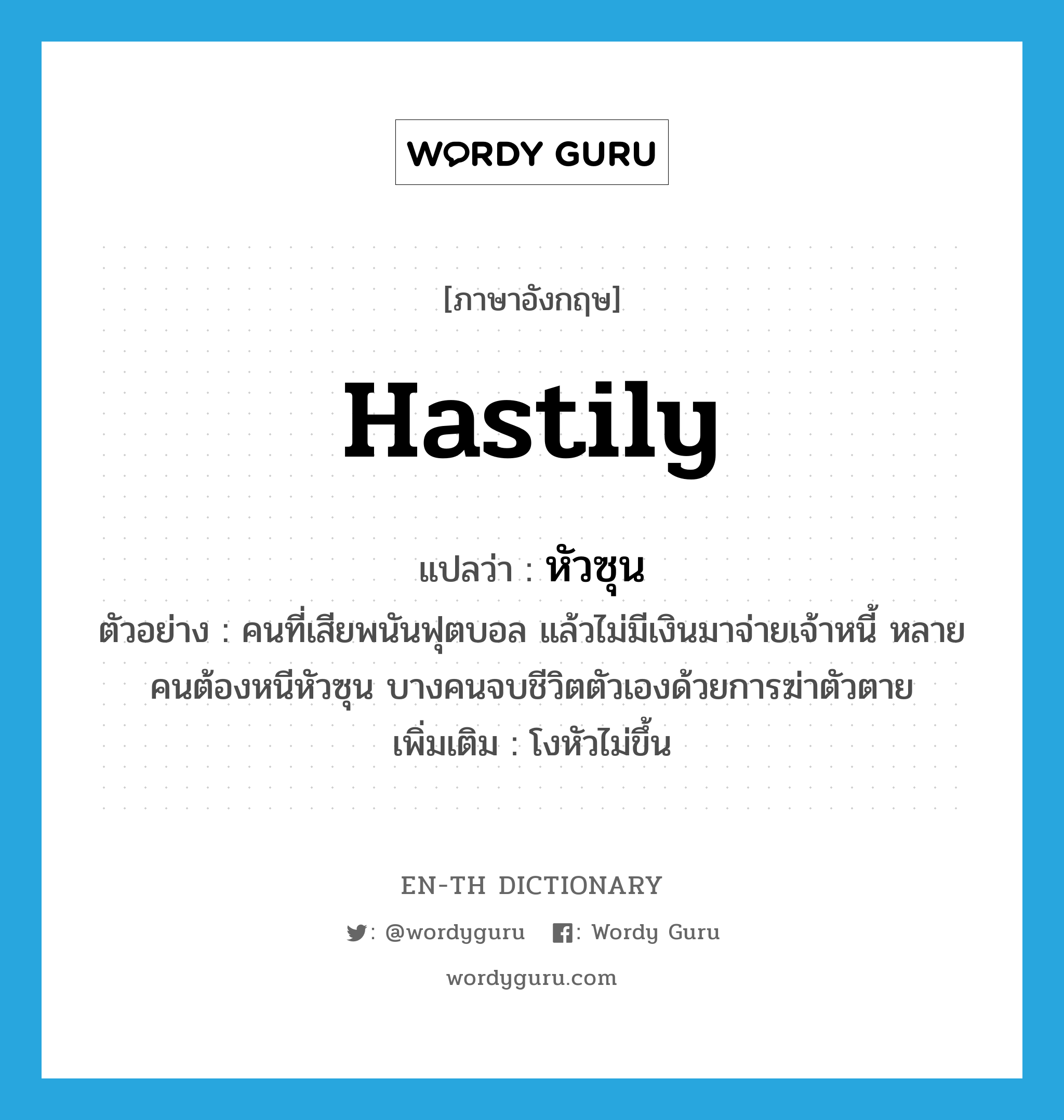 hastily แปลว่า?, คำศัพท์ภาษาอังกฤษ hastily แปลว่า หัวซุน ประเภท ADV ตัวอย่าง คนที่เสียพนันฟุตบอล แล้วไม่มีเงินมาจ่ายเจ้าหนี้ หลายคนต้องหนีหัวซุน บางคนจบชีวิตตัวเองด้วยการฆ่าตัวตาย เพิ่มเติม โงหัวไม่ขึ้น หมวด ADV