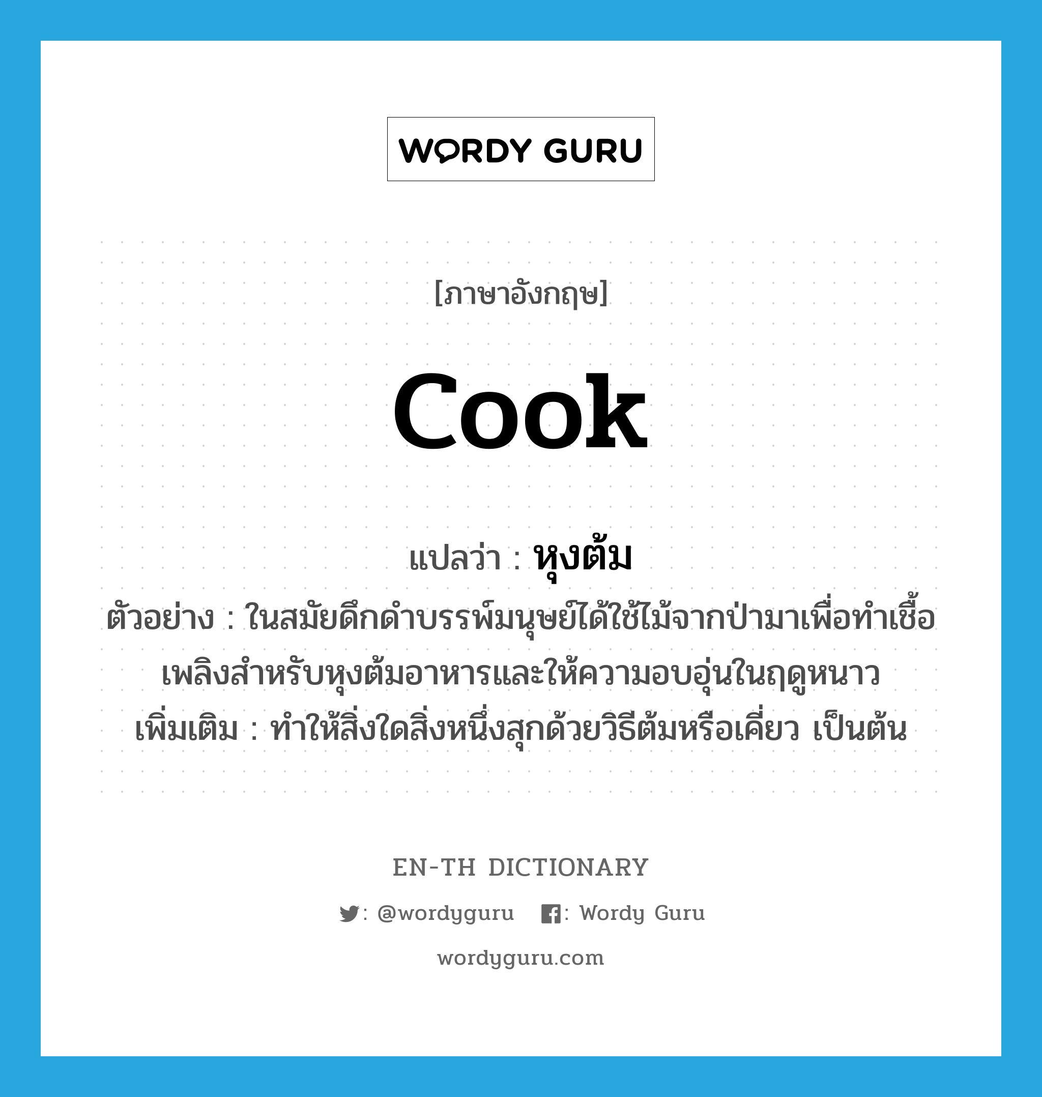 cook แปลว่า?, คำศัพท์ภาษาอังกฤษ cook แปลว่า หุงต้ม ประเภท V ตัวอย่าง ในสมัยดึกดำบรรพ์มนุษย์ได้ใช้ไม้จากป่ามาเพื่อทำเชื้อเพลิงสำหรับหุงต้มอาหารและให้ความอบอุ่นในฤดูหนาว เพิ่มเติม ทำให้สิ่งใดสิ่งหนึ่งสุกด้วยวิธีต้มหรือเคี่ยว เป็นต้น หมวด V