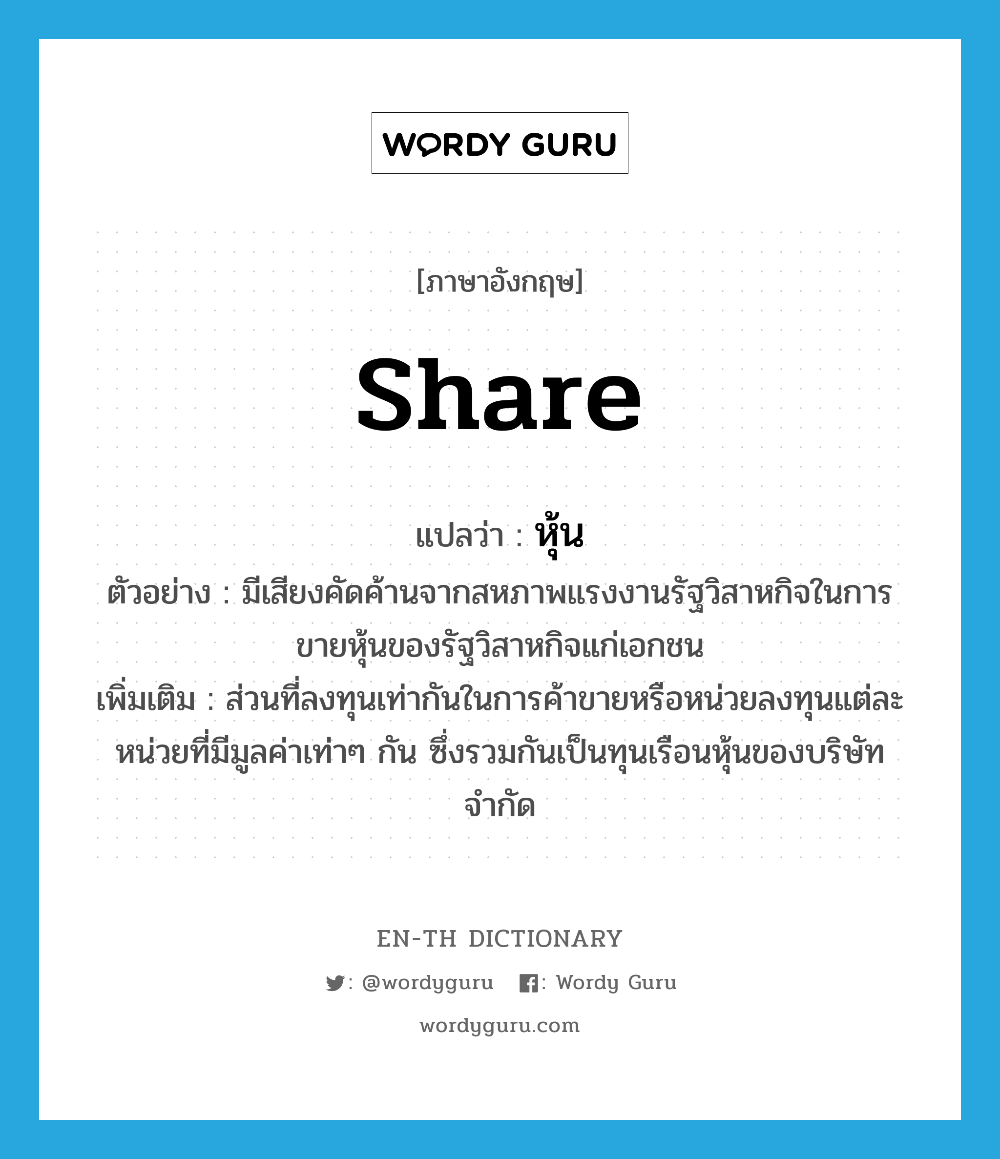 share แปลว่า?, คำศัพท์ภาษาอังกฤษ share แปลว่า หุ้น ประเภท N ตัวอย่าง มีเสียงคัดค้านจากสหภาพแรงงานรัฐวิสาหกิจในการขายหุ้นของรัฐวิสาหกิจแก่เอกชน เพิ่มเติม ส่วนที่ลงทุนเท่ากันในการค้าขายหรือหน่วยลงทุนแต่ละหน่วยที่มีมูลค่าเท่าๆ กัน ซึ่งรวมกันเป็นทุนเรือนหุ้นของบริษัทจำกัด หมวด N