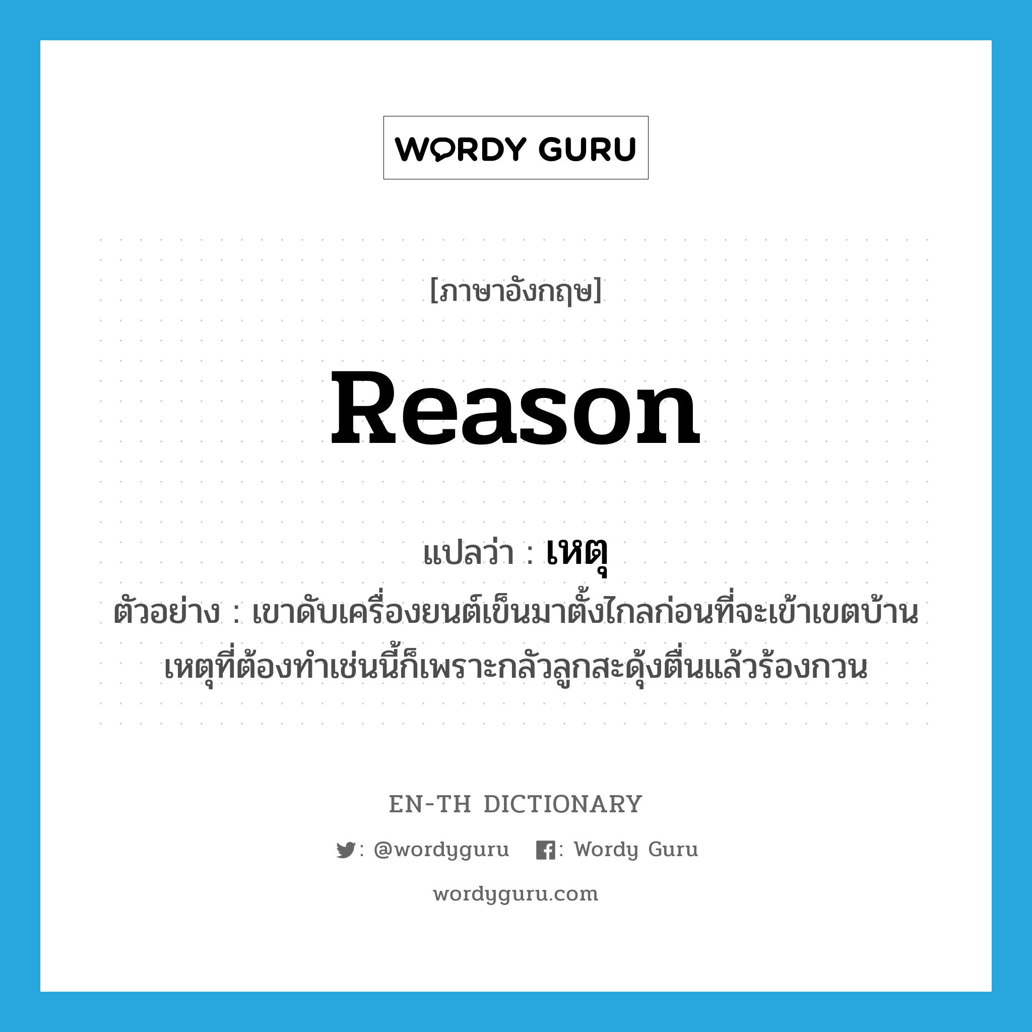 reason แปลว่า?, คำศัพท์ภาษาอังกฤษ reason แปลว่า เหตุ ประเภท N ตัวอย่าง เขาดับเครื่องยนต์เข็นมาตั้งไกลก่อนที่จะเข้าเขตบ้าน เหตุที่ต้องทำเช่นนี้ก็เพราะกลัวลูกสะดุ้งตื่นแล้วร้องกวน หมวด N