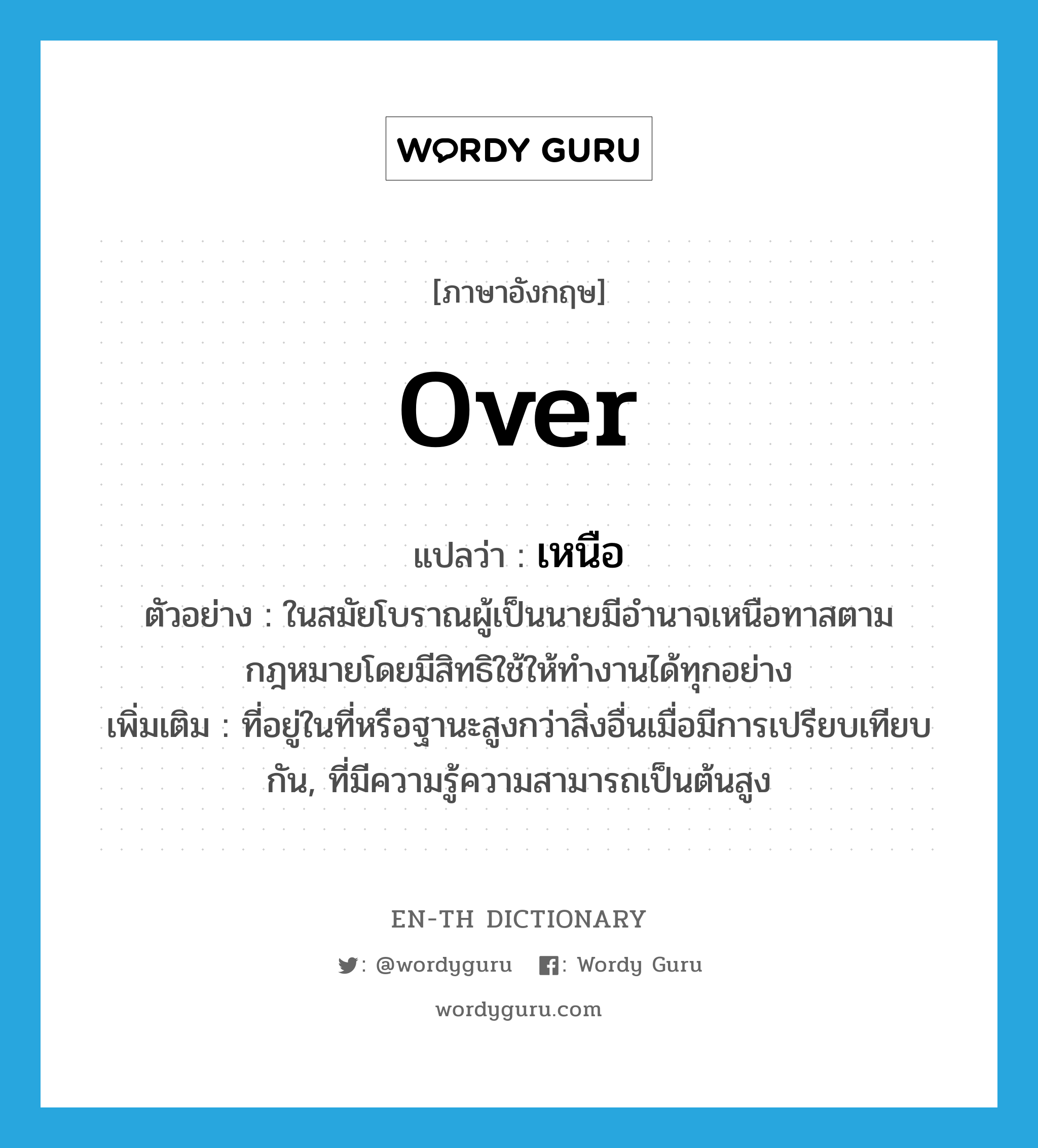 over แปลว่า?, คำศัพท์ภาษาอังกฤษ over แปลว่า เหนือ ประเภท ADV ตัวอย่าง ในสมัยโบราณผู้เป็นนายมีอำนาจเหนือทาสตามกฎหมายโดยมีสิทธิใช้ให้ทำงานได้ทุกอย่าง เพิ่มเติม ที่อยู่ในที่หรือฐานะสูงกว่าสิ่งอื่นเมื่อมีการเปรียบเทียบกัน, ที่มีความรู้ความสามารถเป็นต้นสูง หมวด ADV