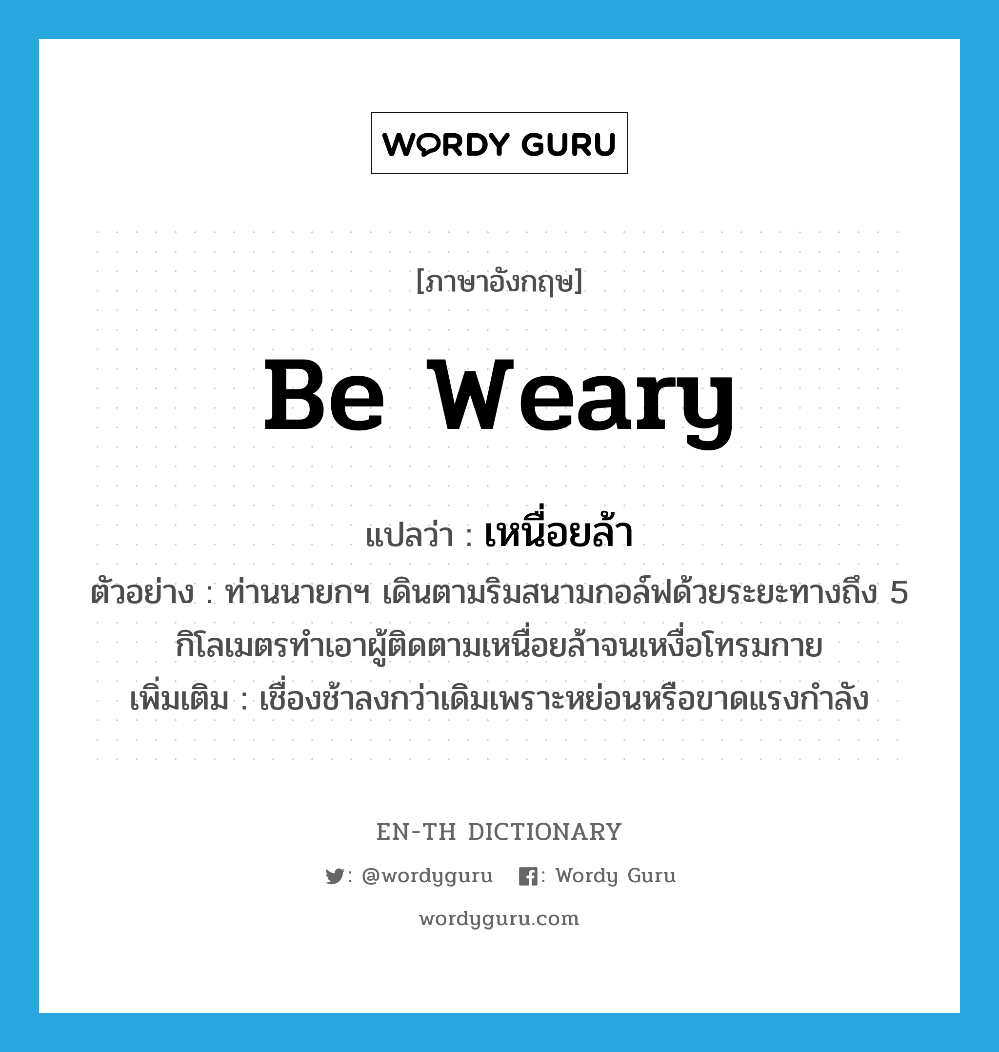 be weary แปลว่า?, คำศัพท์ภาษาอังกฤษ be weary แปลว่า เหนื่อยล้า ประเภท V ตัวอย่าง ท่านนายกฯ เดินตามริมสนามกอล์ฟด้วยระยะทางถึง 5 กิโลเมตรทำเอาผู้ติดตามเหนื่อยล้าจนเหงื่อโทรมกาย เพิ่มเติม เชื่องช้าลงกว่าเดิมเพราะหย่อนหรือขาดแรงกำลัง หมวด V