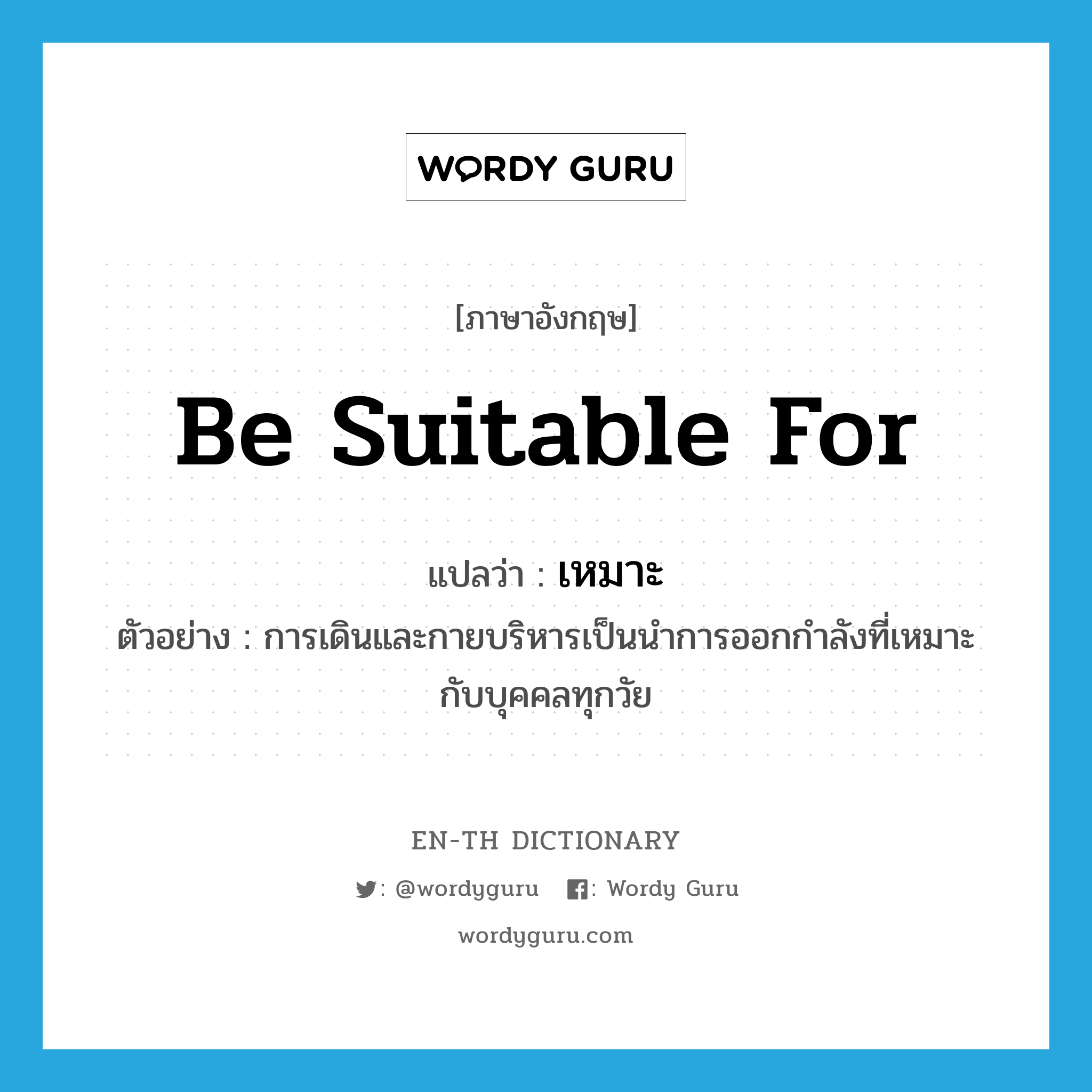 be suitable for แปลว่า?, คำศัพท์ภาษาอังกฤษ be suitable for แปลว่า เหมาะ ประเภท V ตัวอย่าง การเดินและกายบริหารเป็นนำการออกกำลังที่เหมาะกับบุคคลทุกวัย หมวด V