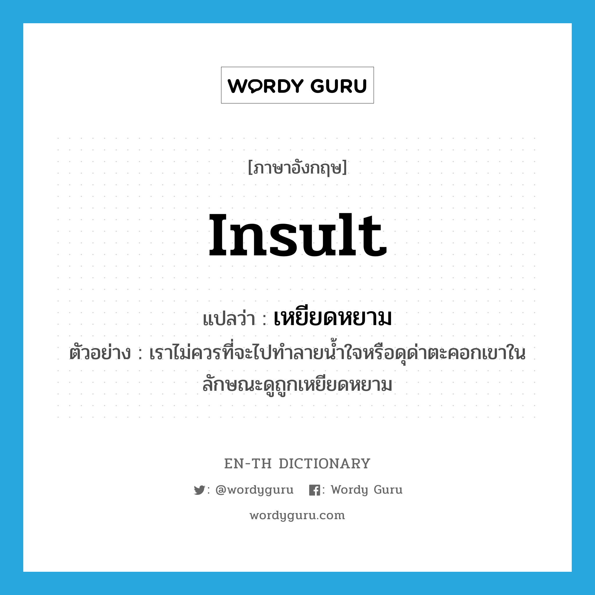 insult แปลว่า?, คำศัพท์ภาษาอังกฤษ insult แปลว่า เหยียดหยาม ประเภท V ตัวอย่าง เราไม่ควรที่จะไปทำลายน้ำใจหรือดุด่าตะคอกเขาในลักษณะดูถูกเหยียดหยาม หมวด V