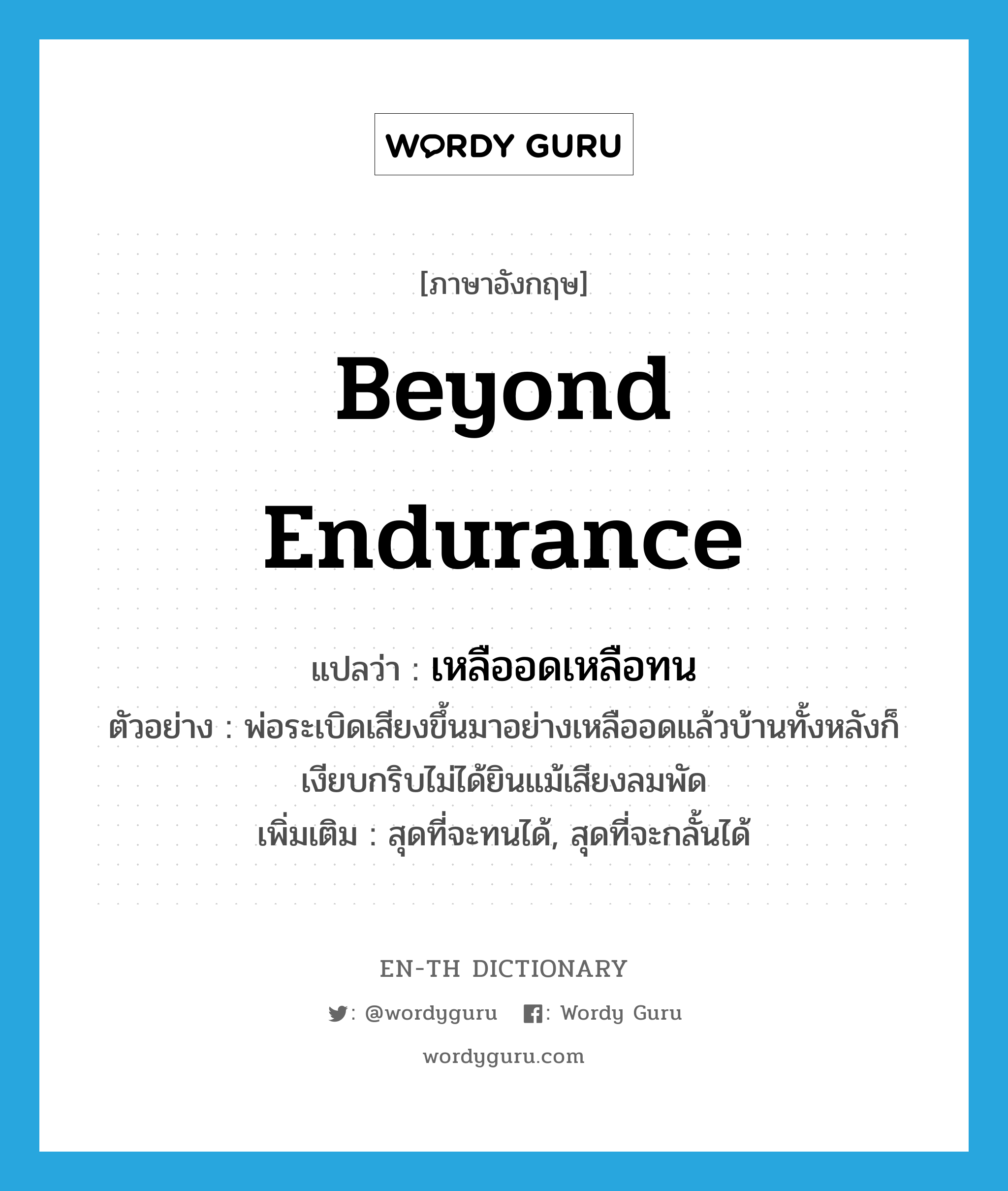 beyond endurance แปลว่า?, คำศัพท์ภาษาอังกฤษ beyond endurance แปลว่า เหลืออดเหลือทน ประเภท ADV ตัวอย่าง พ่อระเบิดเสียงขึ้นมาอย่างเหลืออดแล้วบ้านทั้งหลังก็เงียบกริบไม่ได้ยินแม้เสียงลมพัด เพิ่มเติม สุดที่จะทนได้, สุดที่จะกลั้นได้ หมวด ADV