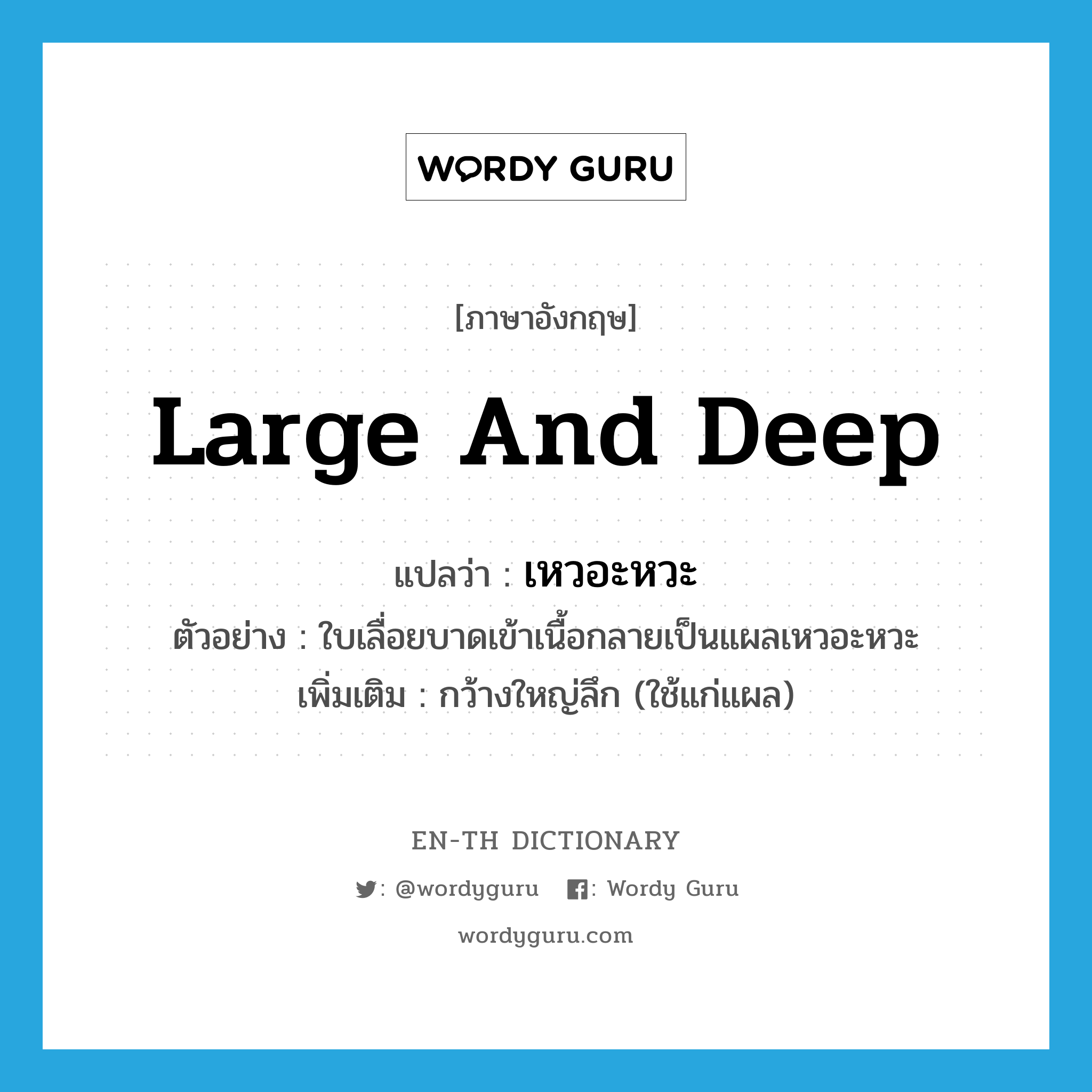 large and deep แปลว่า?, คำศัพท์ภาษาอังกฤษ large and deep แปลว่า เหวอะหวะ ประเภท ADJ ตัวอย่าง ใบเลื่อยบาดเข้าเนื้อกลายเป็นแผลเหวอะหวะ เพิ่มเติม กว้างใหญ่ลึก (ใช้แก่แผล) หมวด ADJ