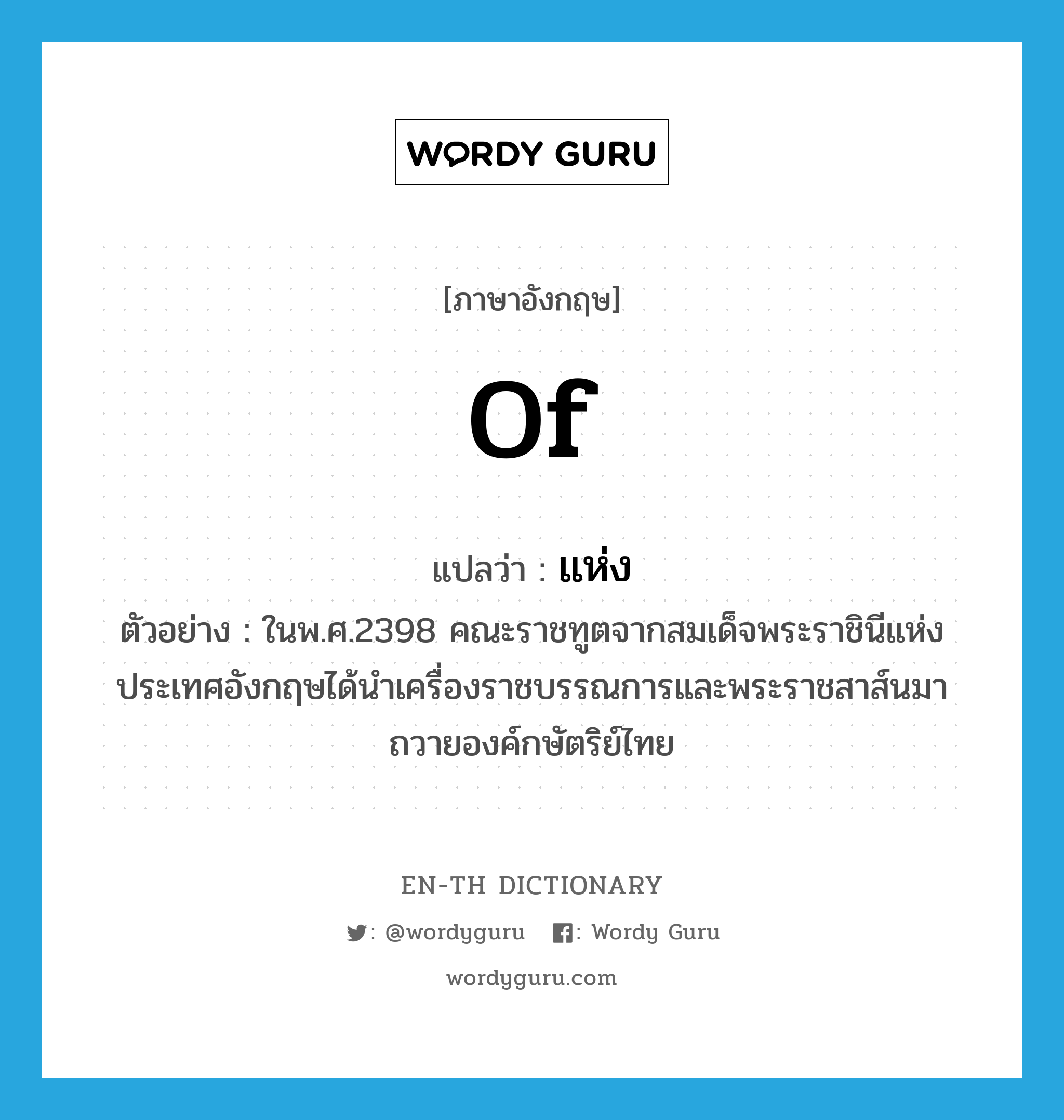 of แปลว่า?, คำศัพท์ภาษาอังกฤษ of แปลว่า แห่ง ประเภท PREP ตัวอย่าง ในพ.ศ.2398 คณะราชทูตจากสมเด็จพระราชินีแห่งประเทศอังกฤษได้นำเครื่องราชบรรณการและพระราชสาส์นมาถวายองค์กษัตริย์ไทย หมวด PREP