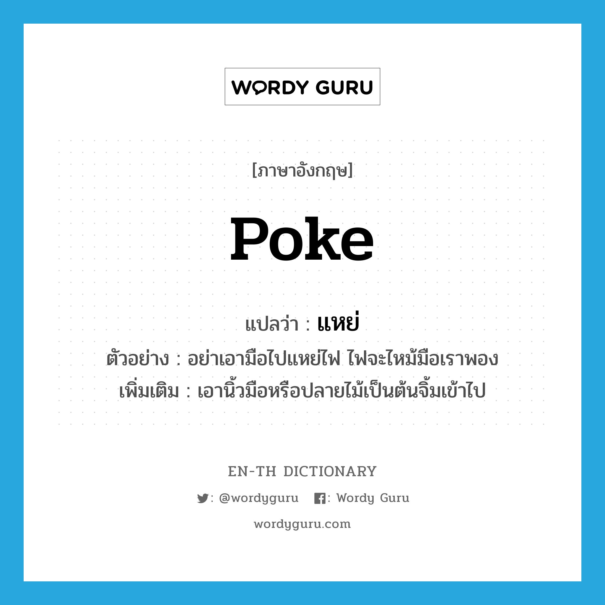 poke แปลว่า?, คำศัพท์ภาษาอังกฤษ poke แปลว่า แหย่ ประเภท V ตัวอย่าง อย่าเอามือไปแหย่ไฟ ไฟจะไหม้มือเราพอง เพิ่มเติม เอานิ้วมือหรือปลายไม้เป็นต้นจิ้มเข้าไป หมวด V