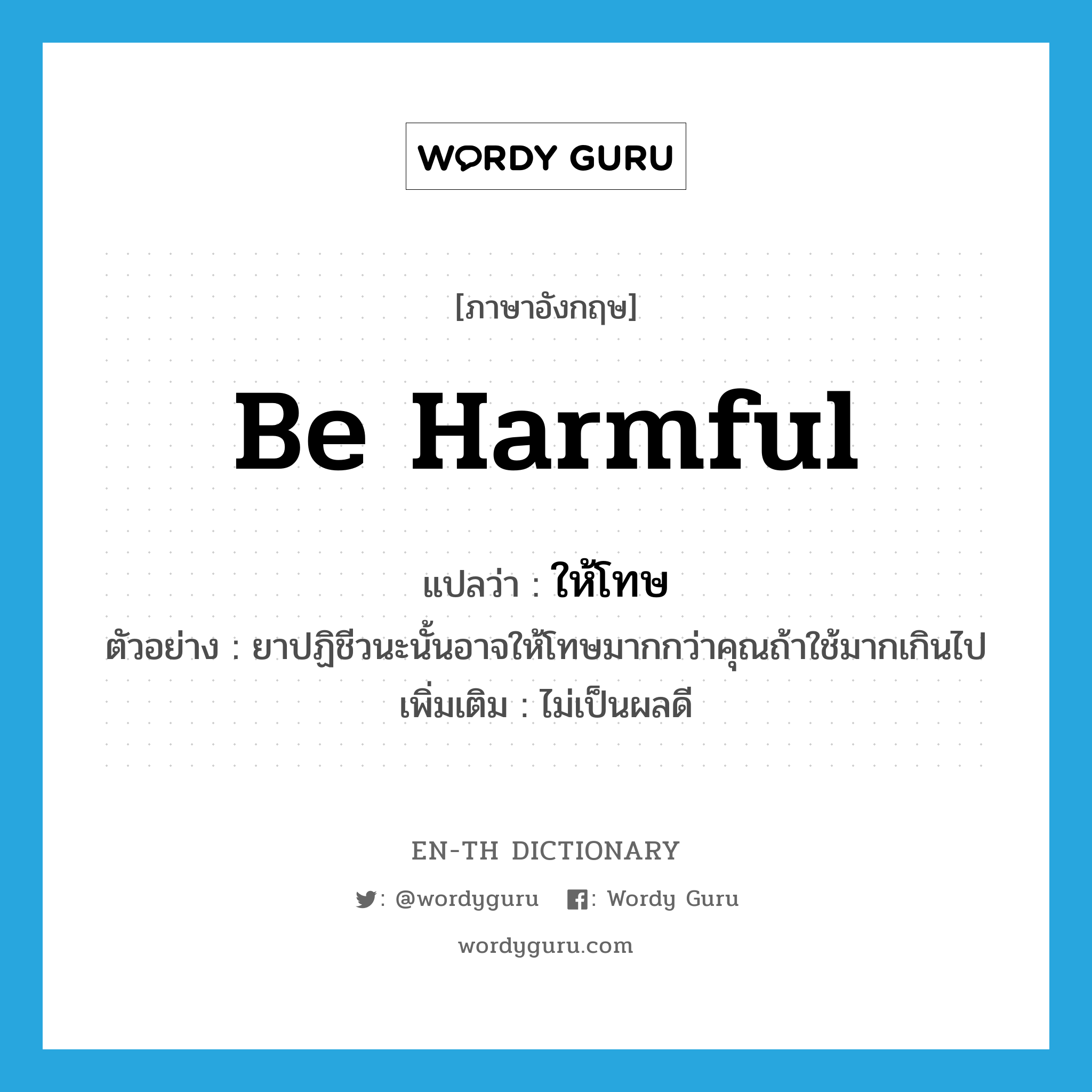 be harmful แปลว่า?, คำศัพท์ภาษาอังกฤษ be harmful แปลว่า ให้โทษ ประเภท V ตัวอย่าง ยาปฏิชีวนะนั้นอาจให้โทษมากกว่าคุณถ้าใช้มากเกินไป เพิ่มเติม ไม่เป็นผลดี หมวด V