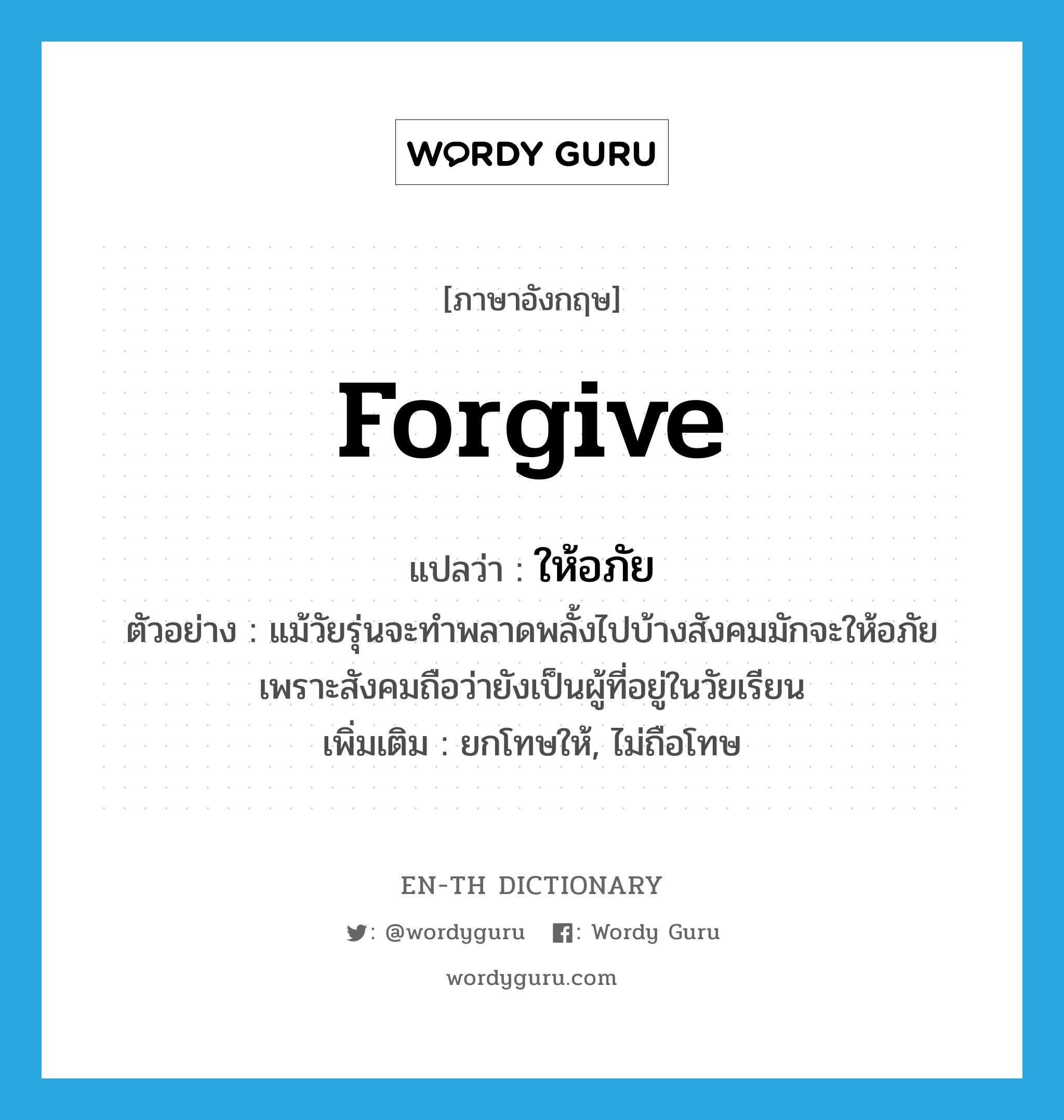 forgive แปลว่า?, คำศัพท์ภาษาอังกฤษ forgive แปลว่า ให้อภัย ประเภท V ตัวอย่าง แม้วัยรุ่นจะทำพลาดพลั้งไปบ้างสังคมมักจะให้อภัยเพราะสังคมถือว่ายังเป็นผู้ที่อยู่ในวัยเรียน เพิ่มเติม ยกโทษให้, ไม่ถือโทษ หมวด V