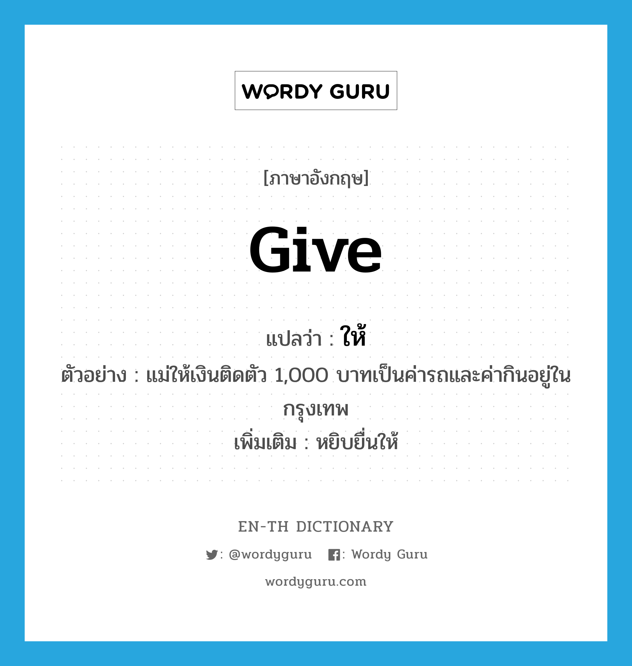 give แปลว่า?, คำศัพท์ภาษาอังกฤษ give แปลว่า ให้ ประเภท V ตัวอย่าง แม่ให้เงินติดตัว 1,000 บาทเป็นค่ารถและค่ากินอยู่ในกรุงเทพ เพิ่มเติม หยิบยื่นให้ หมวด V