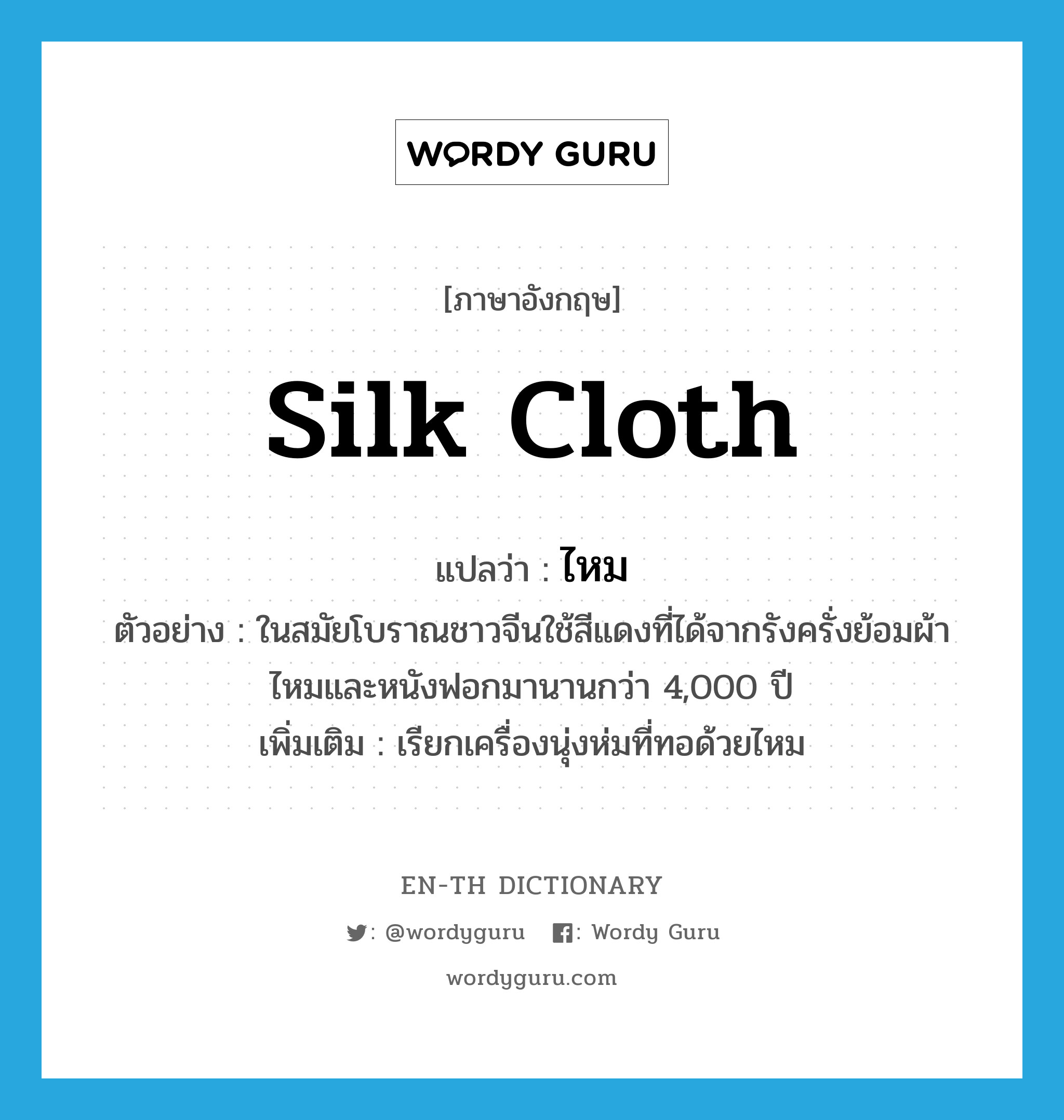 silk cloth แปลว่า?, คำศัพท์ภาษาอังกฤษ silk cloth แปลว่า ไหม ประเภท N ตัวอย่าง ในสมัยโบราณชาวจีนใช้สีแดงที่ได้จากรังครั่งย้อมผ้าไหมและหนังฟอกมานานกว่า 4,000 ปี เพิ่มเติม เรียกเครื่องนุ่งห่มที่ทอด้วยไหม หมวด N