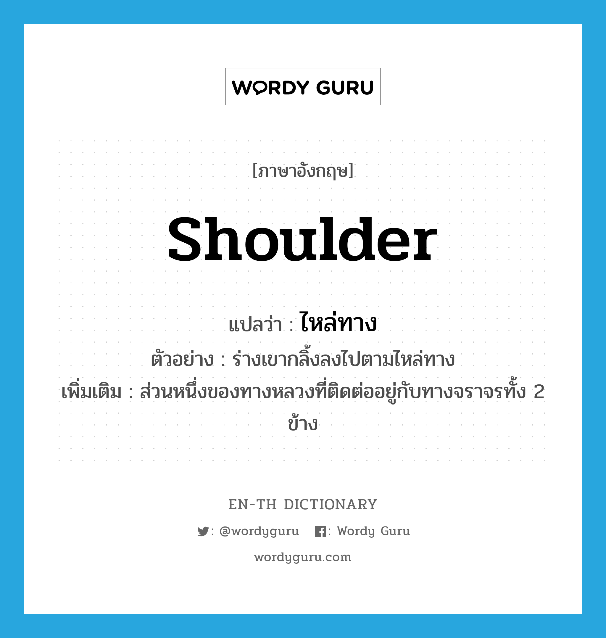 shoulder แปลว่า?, คำศัพท์ภาษาอังกฤษ shoulder แปลว่า ไหล่ทาง ประเภท N ตัวอย่าง ร่างเขากลิ้งลงไปตามไหล่ทาง เพิ่มเติม ส่วนหนึ่งของทางหลวงที่ติดต่ออยู่กับทางจราจรทั้ง 2 ข้าง หมวด N