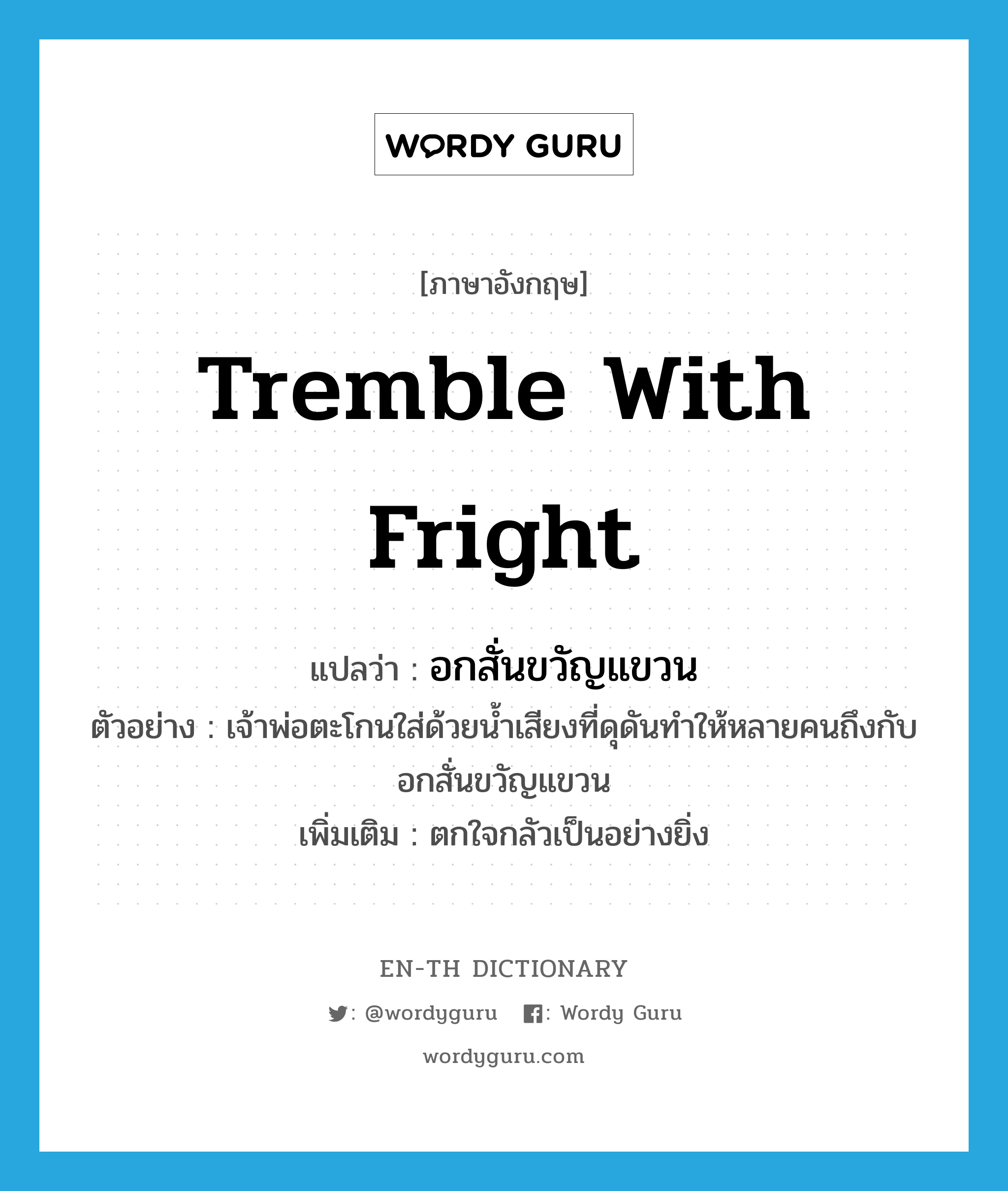 tremble with fright แปลว่า?, คำศัพท์ภาษาอังกฤษ tremble with fright แปลว่า อกสั่นขวัญแขวน ประเภท V ตัวอย่าง เจ้าพ่อตะโกนใส่ด้วยน้ำเสียงที่ดุดันทำให้หลายคนถึงกับอกสั่นขวัญแขวน เพิ่มเติม ตกใจกลัวเป็นอย่างยิ่ง หมวด V