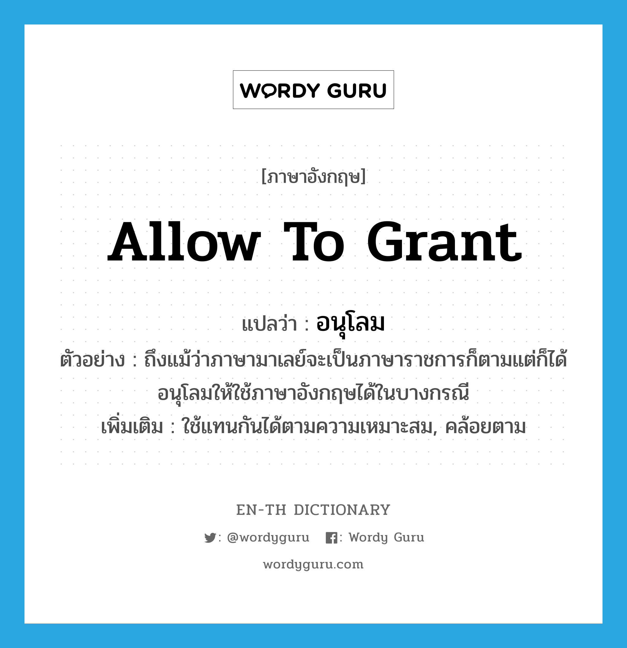 allow to grant แปลว่า?, คำศัพท์ภาษาอังกฤษ allow to grant แปลว่า อนุโลม ประเภท V ตัวอย่าง ถึงแม้ว่าภาษามาเลย์จะเป็นภาษาราชการก็ตามแต่ก็ได้อนุโลมให้ใช้ภาษาอังกฤษได้ในบางกรณี เพิ่มเติม ใช้แทนกันได้ตามความเหมาะสม, คล้อยตาม หมวด V