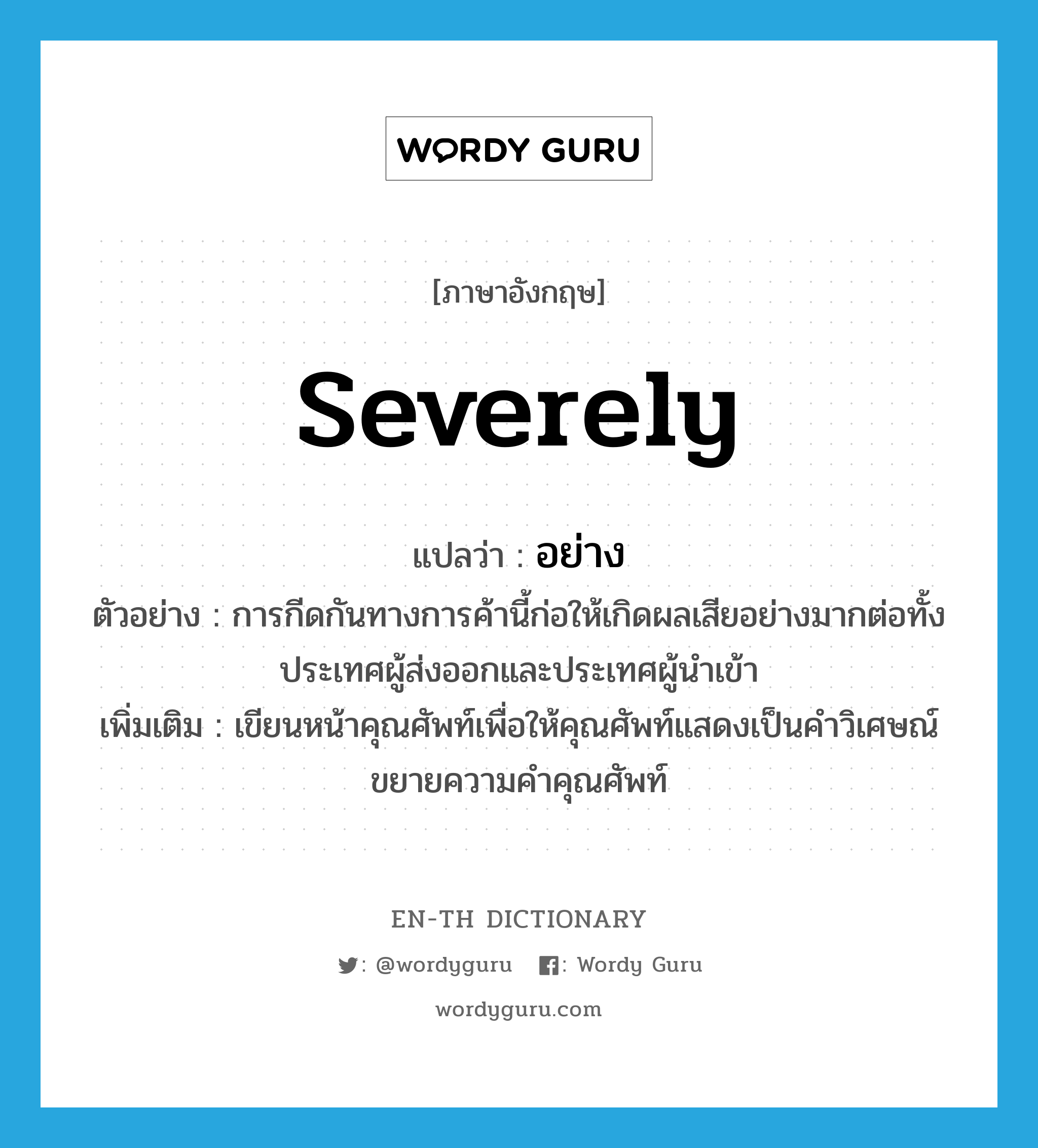 severely แปลว่า?, คำศัพท์ภาษาอังกฤษ severely แปลว่า อย่าง ประเภท ADV ตัวอย่าง การกีดกันทางการค้านี้ก่อให้เกิดผลเสียอย่างมากต่อทั้งประเทศผู้ส่งออกและประเทศผู้นำเข้า เพิ่มเติม เขียนหน้าคุณศัพท์เพื่อให้คุณศัพท์แสดงเป็นคำวิเศษณ์ขยายความคำคุณศัพท์ หมวด ADV