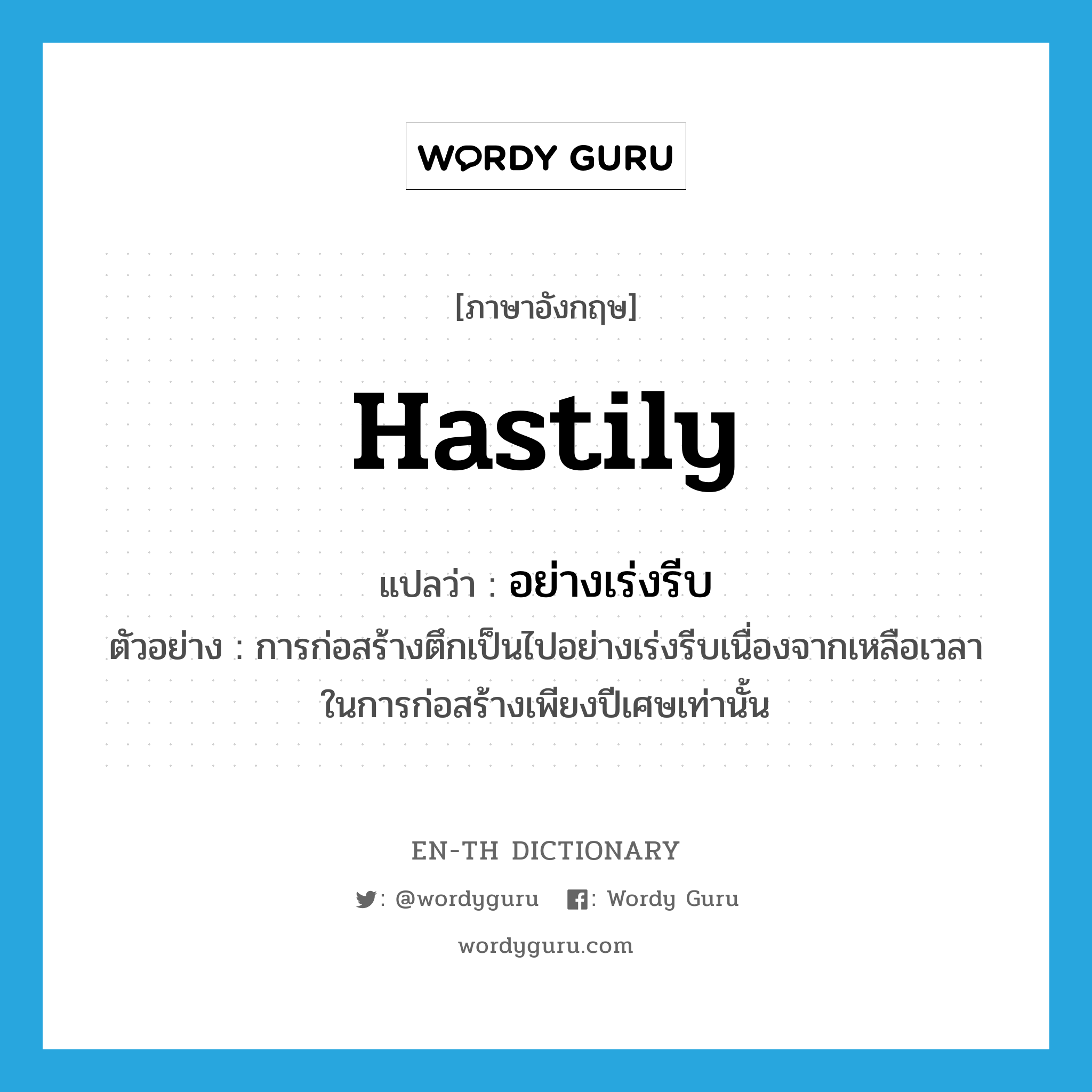 hastily แปลว่า?, คำศัพท์ภาษาอังกฤษ hastily แปลว่า อย่างเร่งรีบ ประเภท ADV ตัวอย่าง การก่อสร้างตึกเป็นไปอย่างเร่งรีบเนื่องจากเหลือเวลาในการก่อสร้างเพียงปีเศษเท่านั้น หมวด ADV